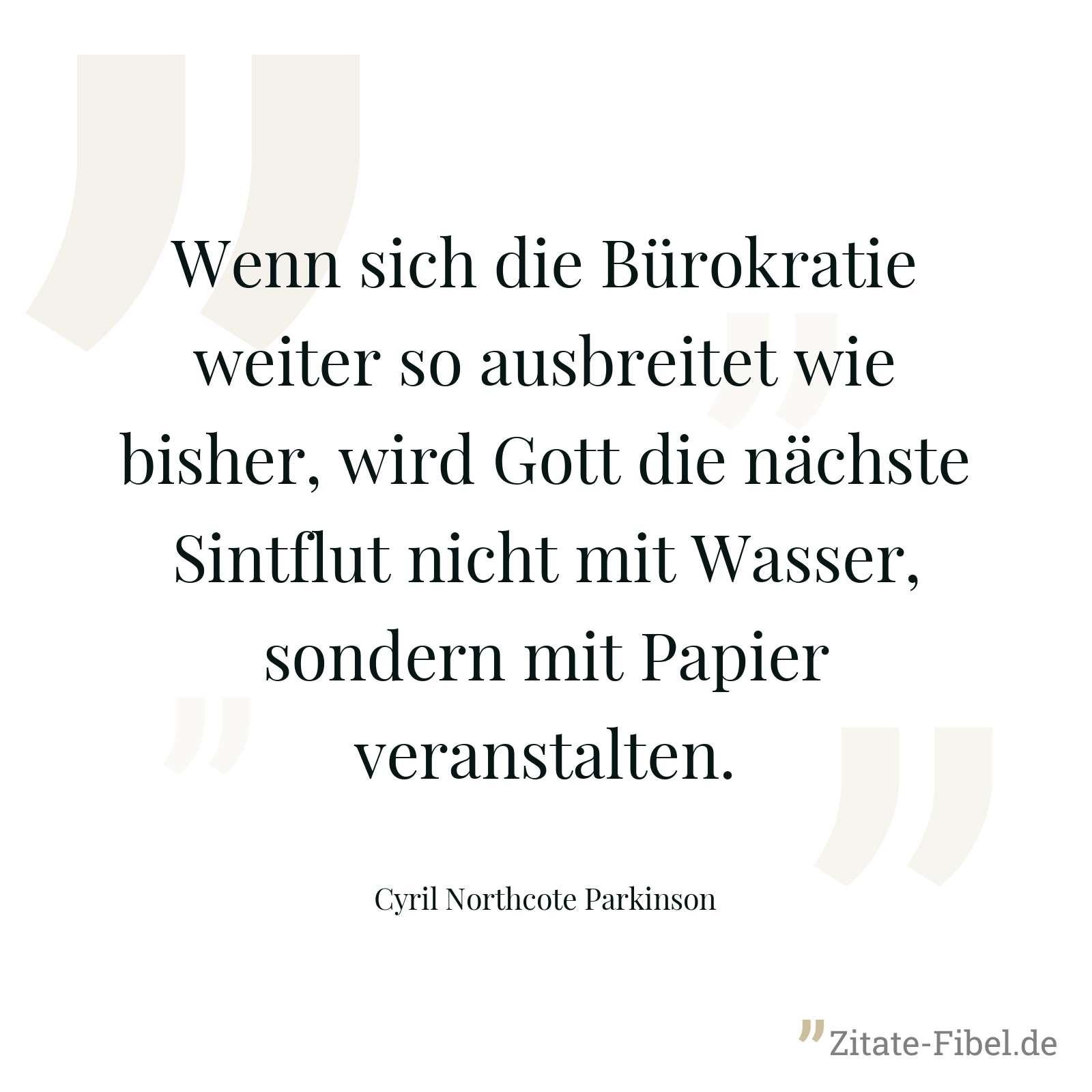 Wenn sich die Bürokratie weiter so ausbreitet wie bisher, wird Gott die nächste Sintflut nicht mit Wasser, sondern mit Papier veranstalten. - Cyril Northcote Parkinson