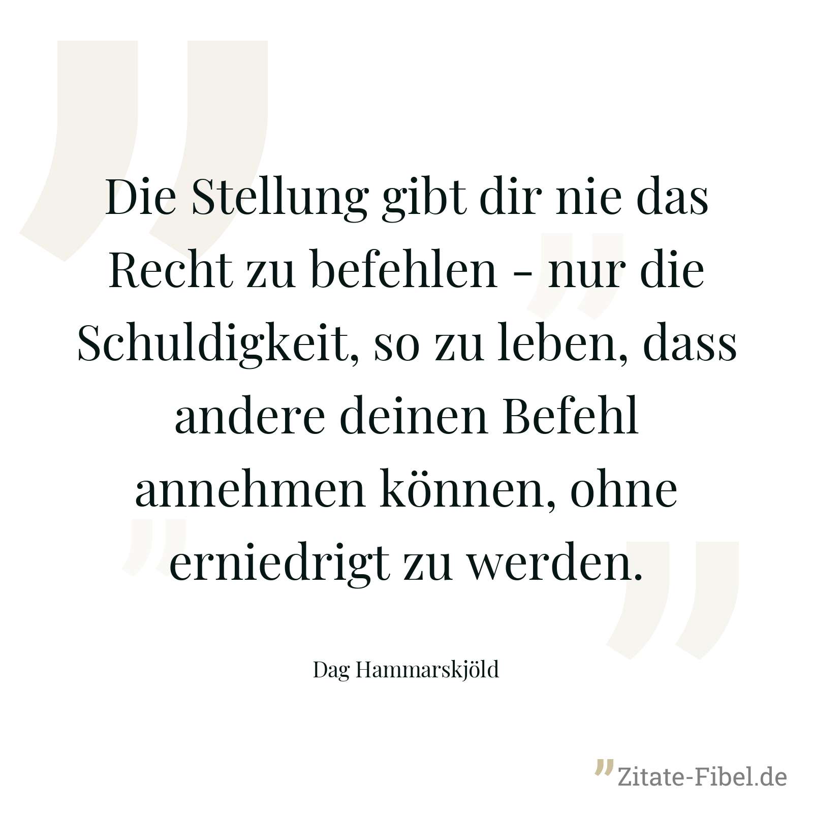Die Stellung gibt dir nie das Recht zu befehlen - nur die Schuldigkeit, so zu leben, dass andere deinen Befehl annehmen können, ohne erniedrigt zu werden. - Dag Hammarskjöld