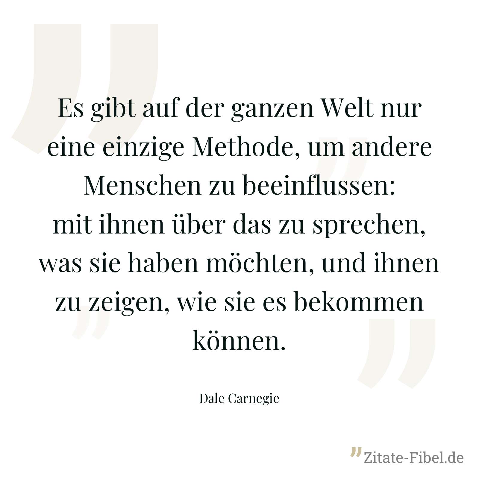 Es gibt auf der ganzen Welt nur eine einzige Methode, um andere Menschen zu beeinflussen: mit ihnen über das zu sprechen, was sie haben möchten, und ihnen zu zeigen, wie sie es bekommen können. - Dale Carnegie