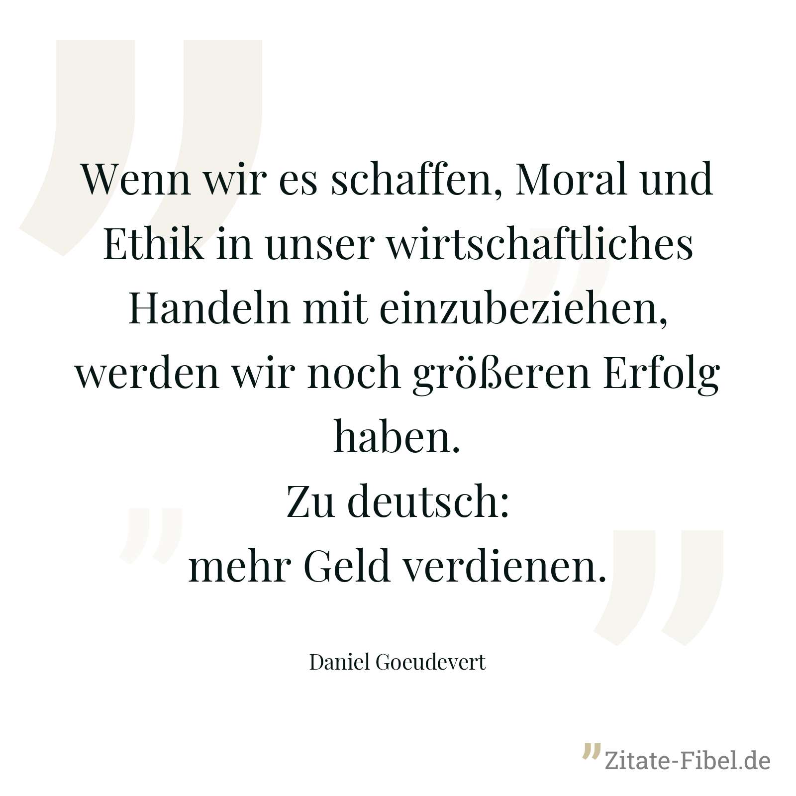 Wenn wir es schaffen, Moral und Ethik in unser wirtschaftliches Handeln mit einzubeziehen, werden wir noch größeren Erfolg haben. Zu deutsch: mehr Geld verdienen. - Daniel Goeudevert