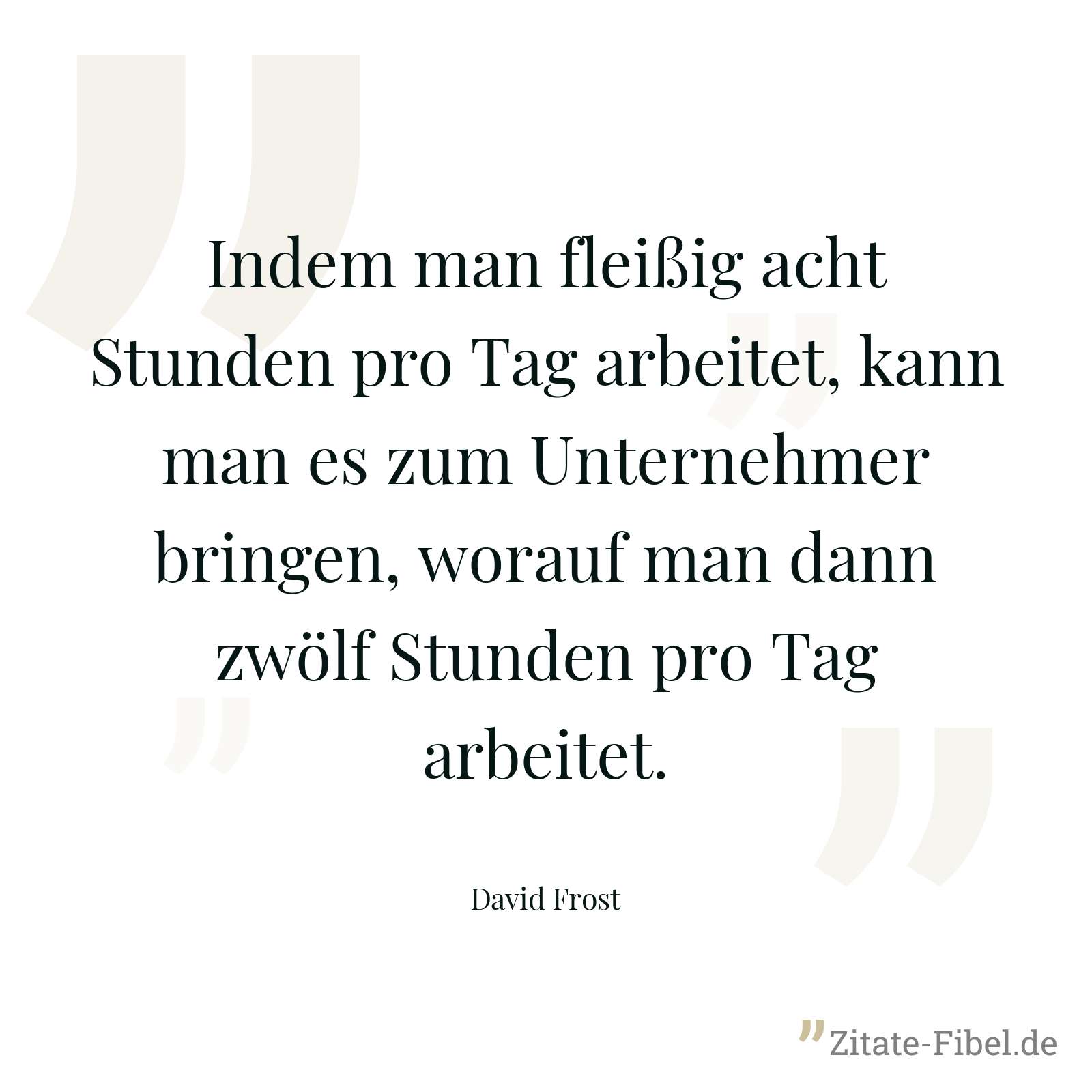Indem man fleißig acht Stunden pro Tag arbeitet, kann man es zum Unternehmer bringen, worauf man dann zwölf Stunden pro Tag arbeitet. - David Frost