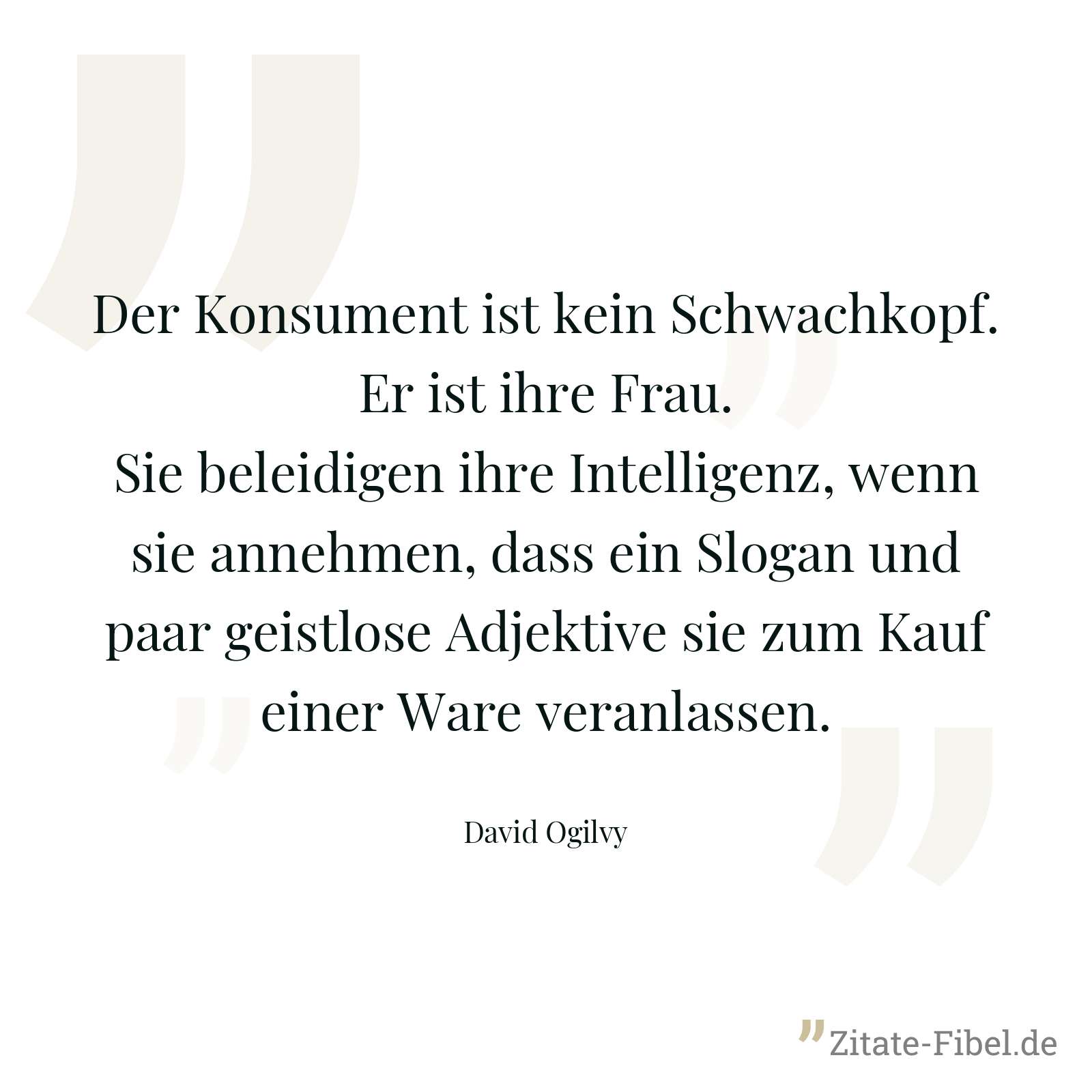 Der Konsument ist kein Schwachkopf. Er ist ihre Frau. Sie beleidigen ihre Intelligenz, wenn sie annehmen, dass ein Slogan und paar geistlose Adjektive sie zum Kauf einer Ware veranlassen. - David Ogilvy