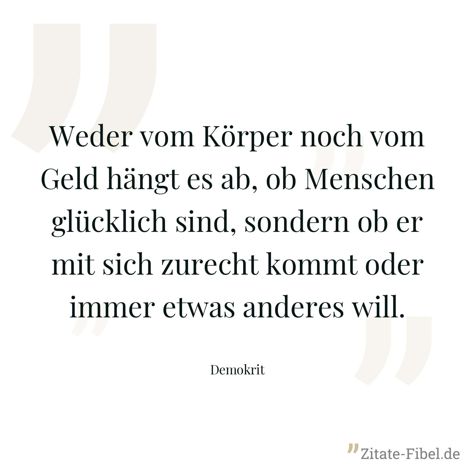 Weder vom Körper noch vom Geld hängt es ab, ob Menschen glücklich sind, sondern ob er mit sich zurecht kommt oder immer etwas anderes will. - Demokrit