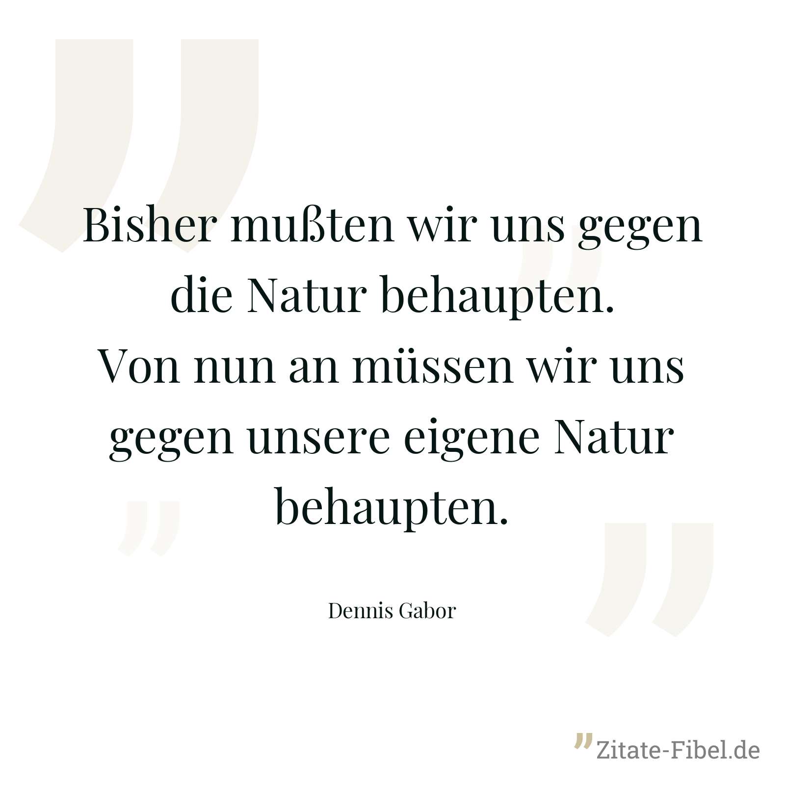 Bisher mußten wir uns gegen die Natur behaupten. Von nun an müssen wir uns gegen unsere eigene Natur behaupten. - Dennis Gabor