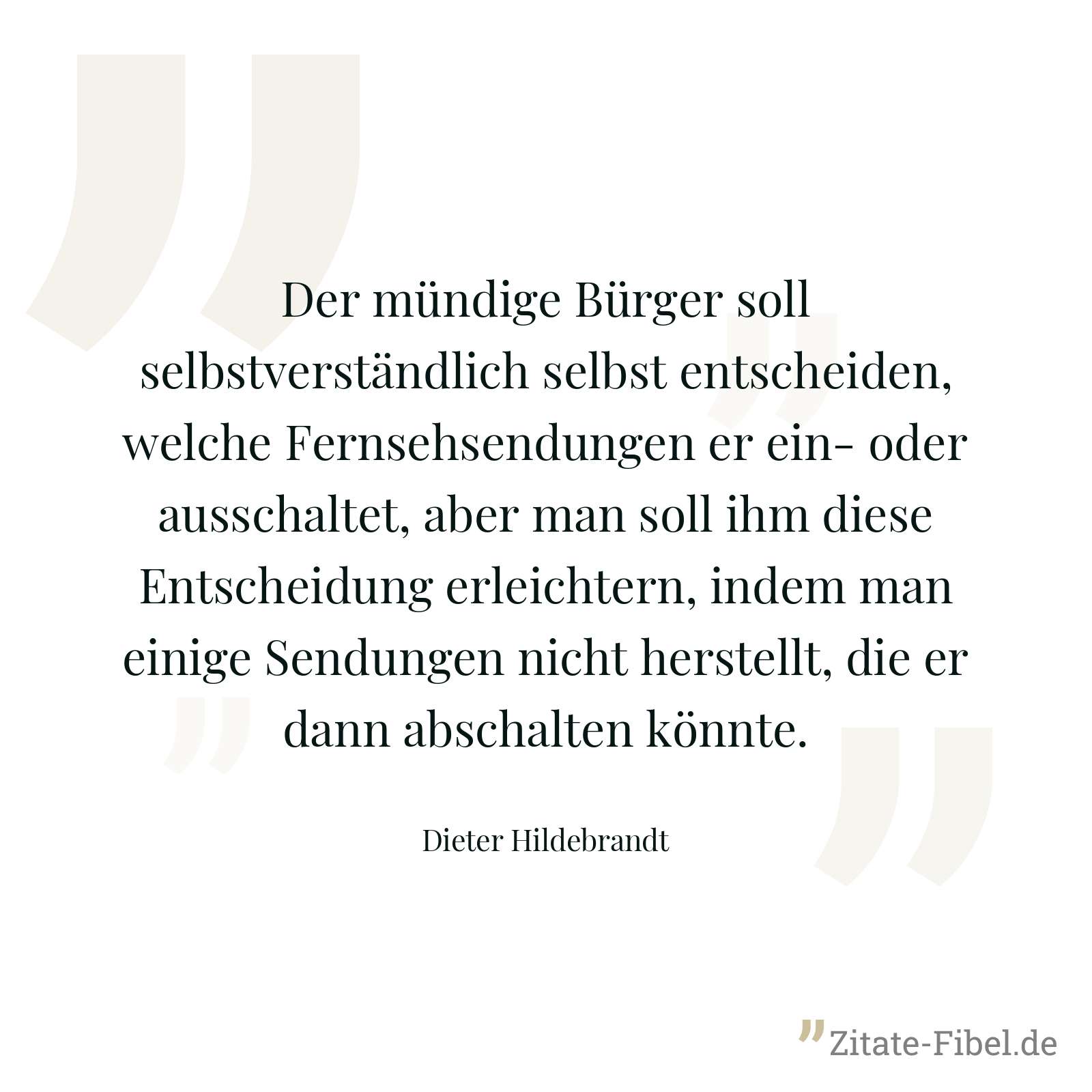 Der mündige Bürger soll selbstverständlich selbst entscheiden, welche Fernsehsendungen er ein- oder ausschaltet, aber man soll ihm diese Entscheidung erleichtern, indem man einige Sendungen nicht herstellt, die er dann abschalten könnte. - Dieter Hildebrandt