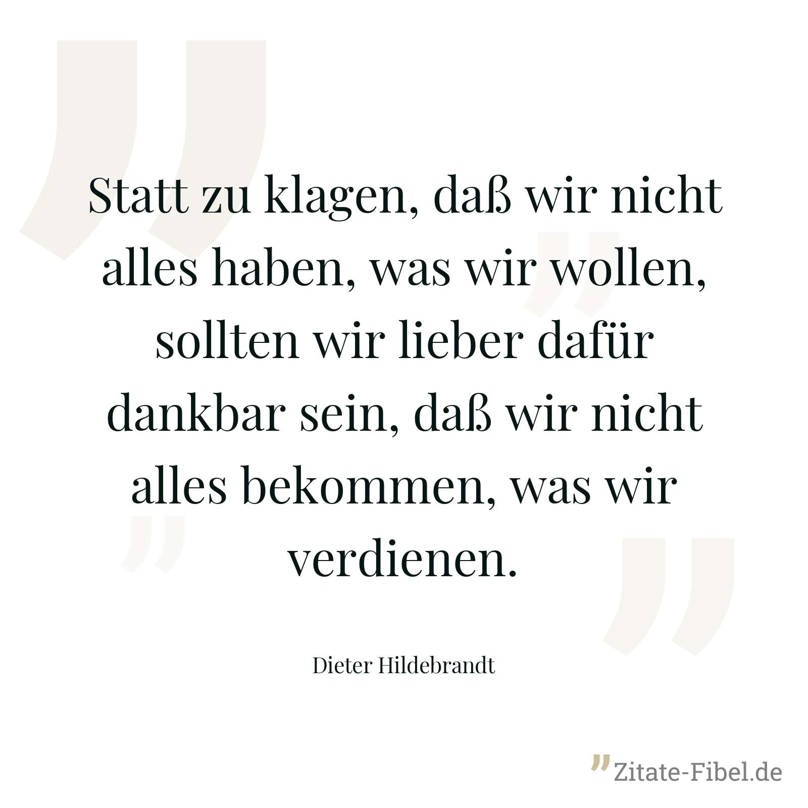 Statt zu klagen, daß wir nicht alles haben, was wir wollen, sollten wir lieber dafür dankbar sein, daß wir nicht alles bekommen, was wir verdienen. - Dieter Hildebrandt