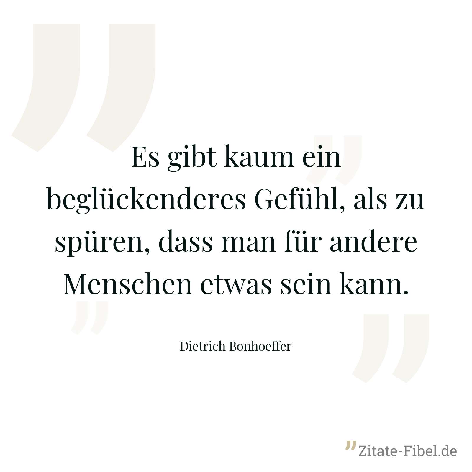Es gibt kaum ein beglückenderes Gefühl, als zu spüren, dass man für andere Menschen etwas sein kann. - Dietrich Bonhoeffer