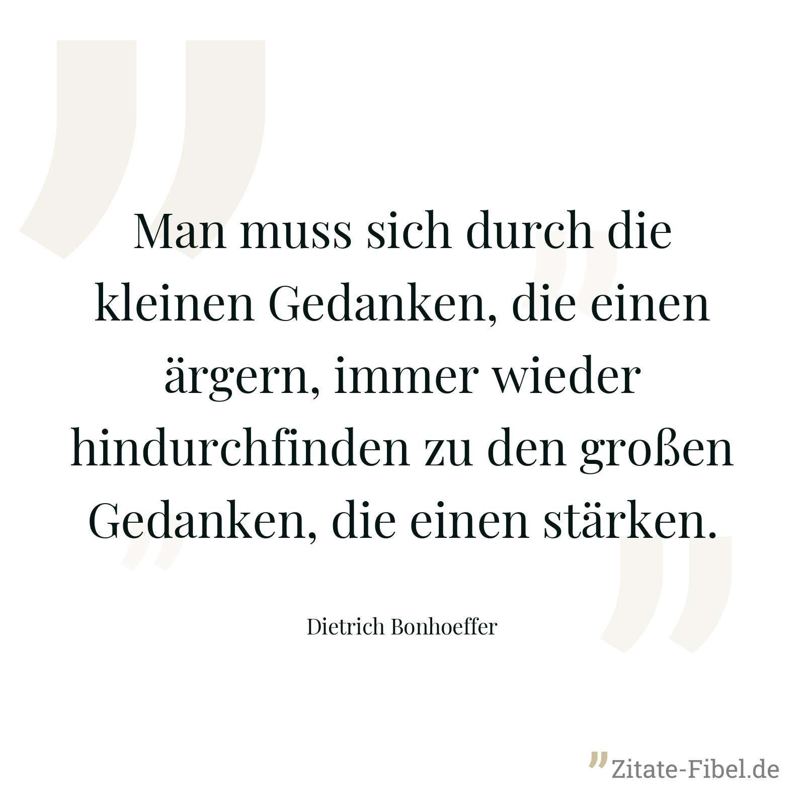 Man muss sich durch die kleinen Gedanken, die einen ärgern, immer wieder hindurchfinden zu den großen Gedanken, die einen stärken. - Dietrich Bonhoeffer