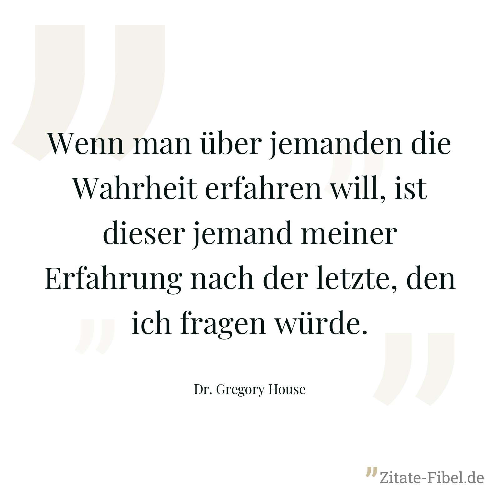 Wenn man über jemanden die Wahrheit erfahren will, ist dieser jemand meiner Erfahrung nach der letzte, den ich fragen würde. - Dr. Gregory House