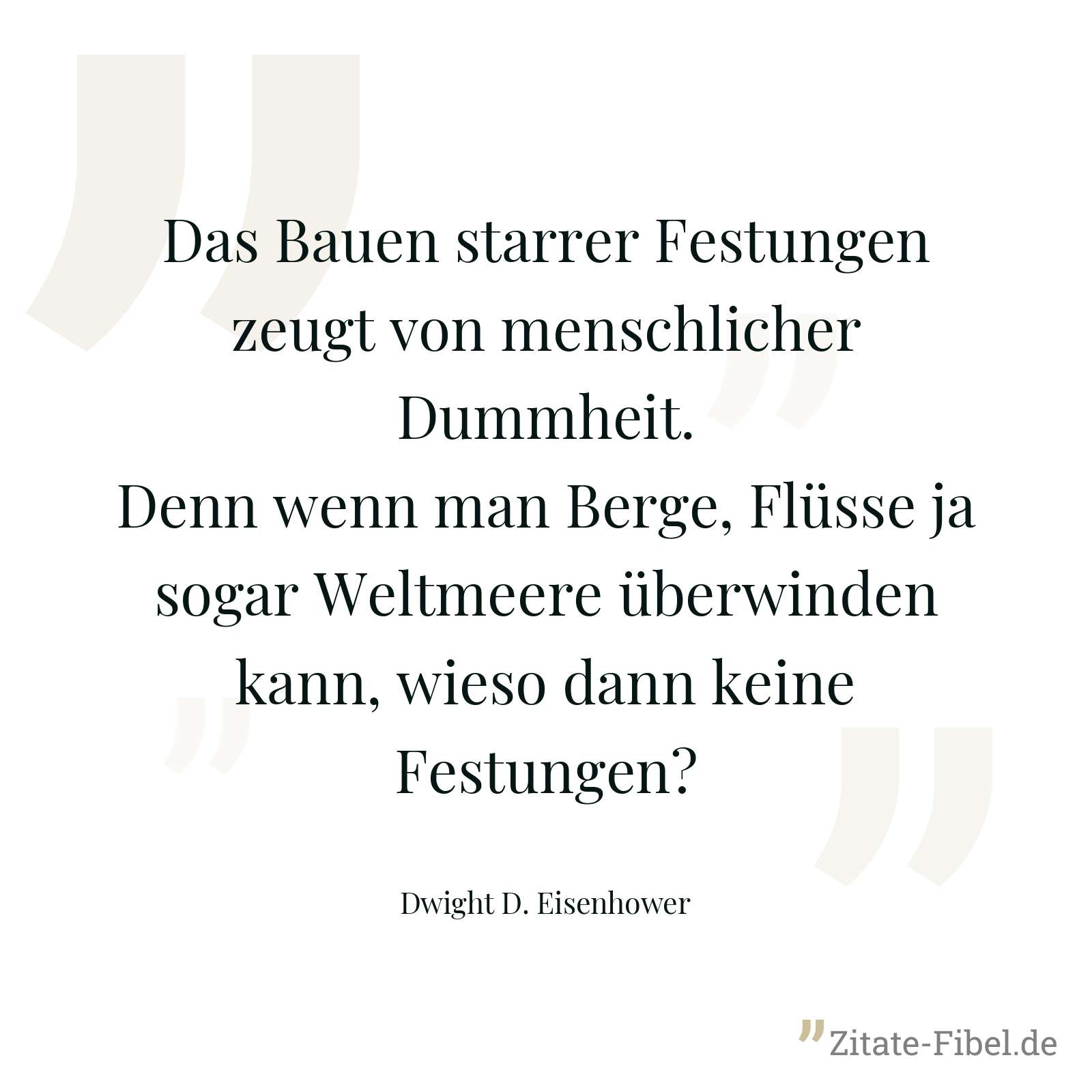 Das Bauen starrer Festungen zeugt von menschlicher Dummheit. Denn wenn man Berge, Flüsse ja sogar Weltmeere überwinden kann, wieso dann keine Festungen? - Dwight D. Eisenhower