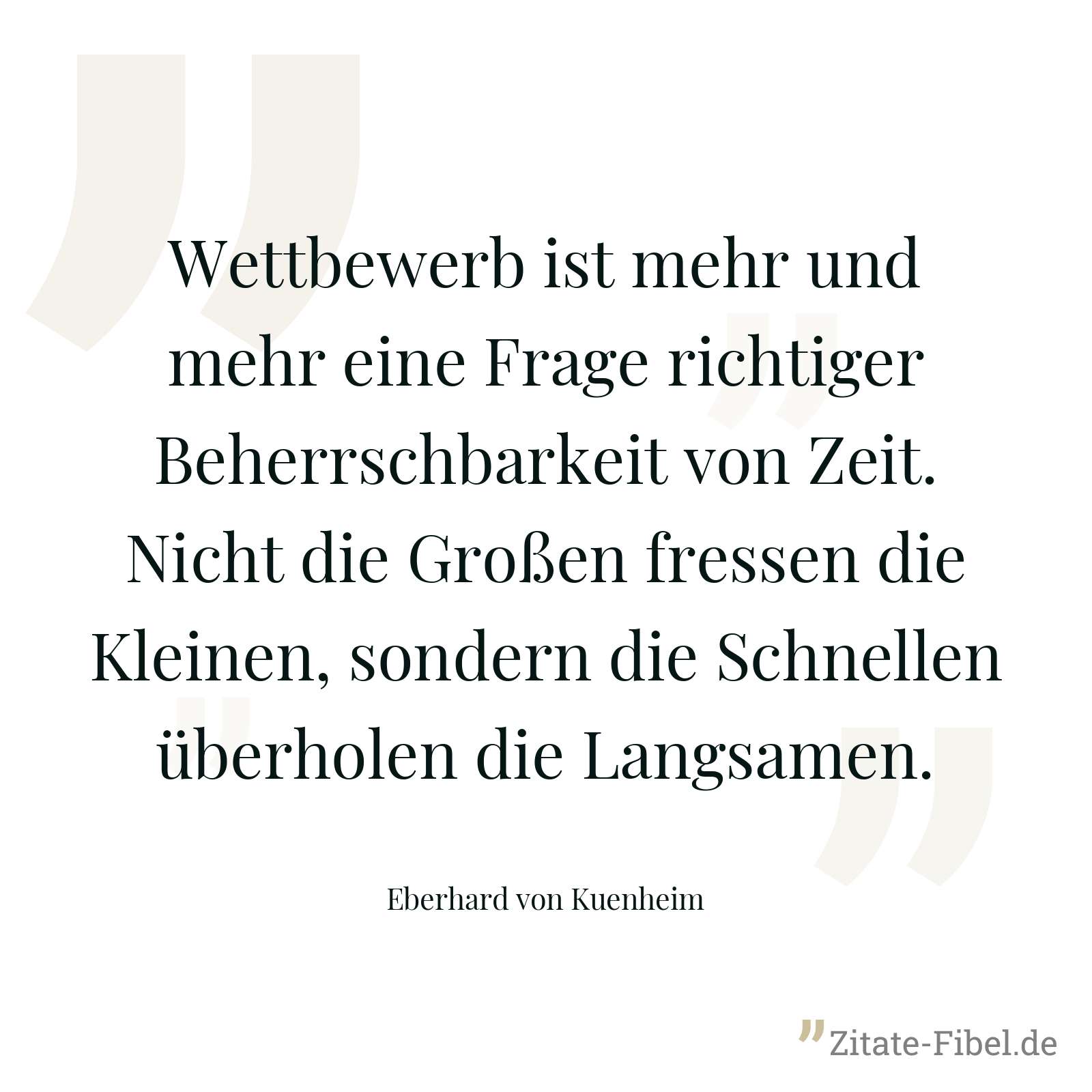 Wettbewerb ist mehr und mehr eine Frage richtiger Beherrschbarkeit von Zeit. Nicht die Großen fressen die Kleinen, sondern die Schnellen überholen die Langsamen. - Eberhard von Kuenheim