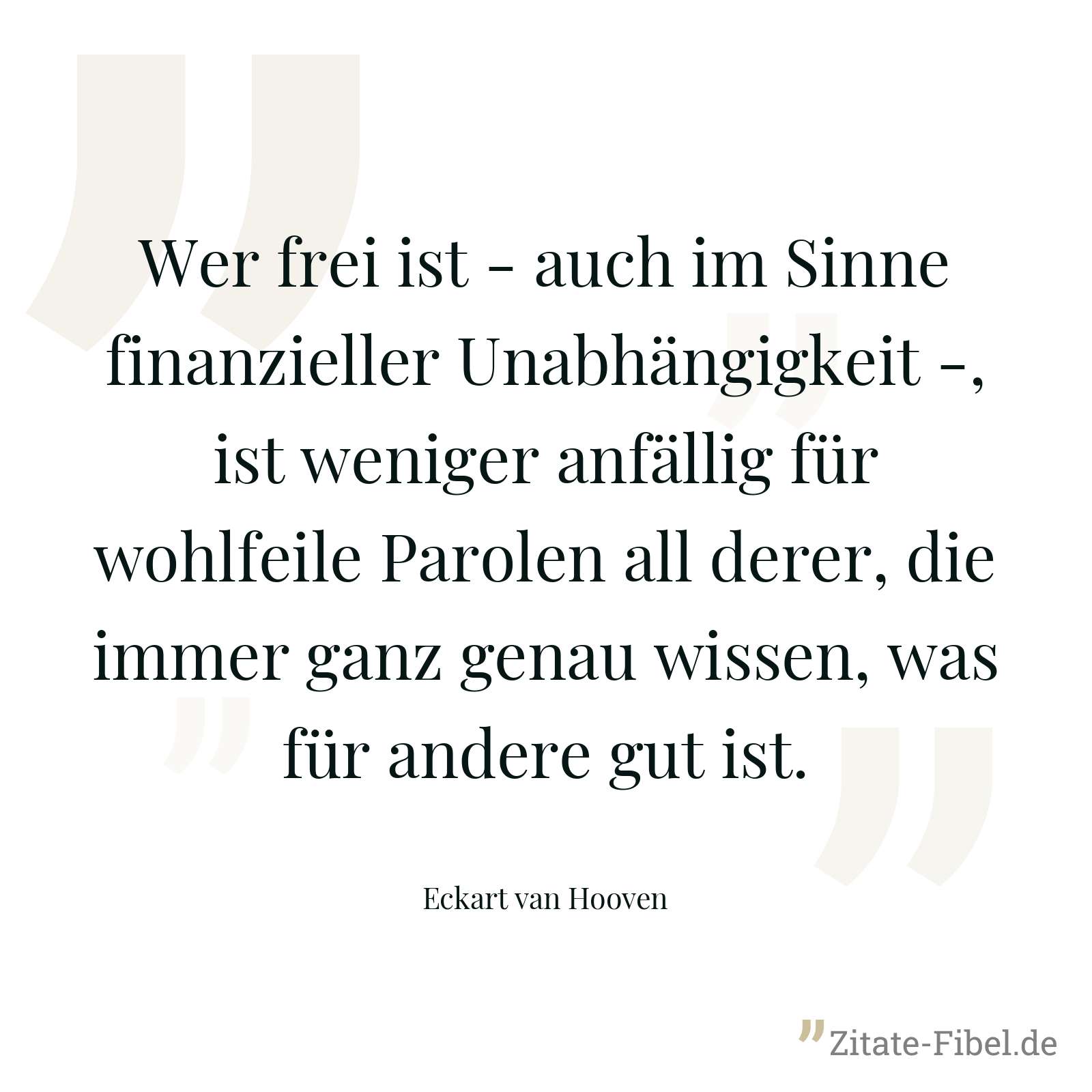 Wer frei ist - auch im Sinne finanzieller Unabhängigkeit -, ist weniger anfällig für wohlfeile Parolen all derer, die immer ganz genau wissen, was für andere gut ist. - Eckart van Hooven