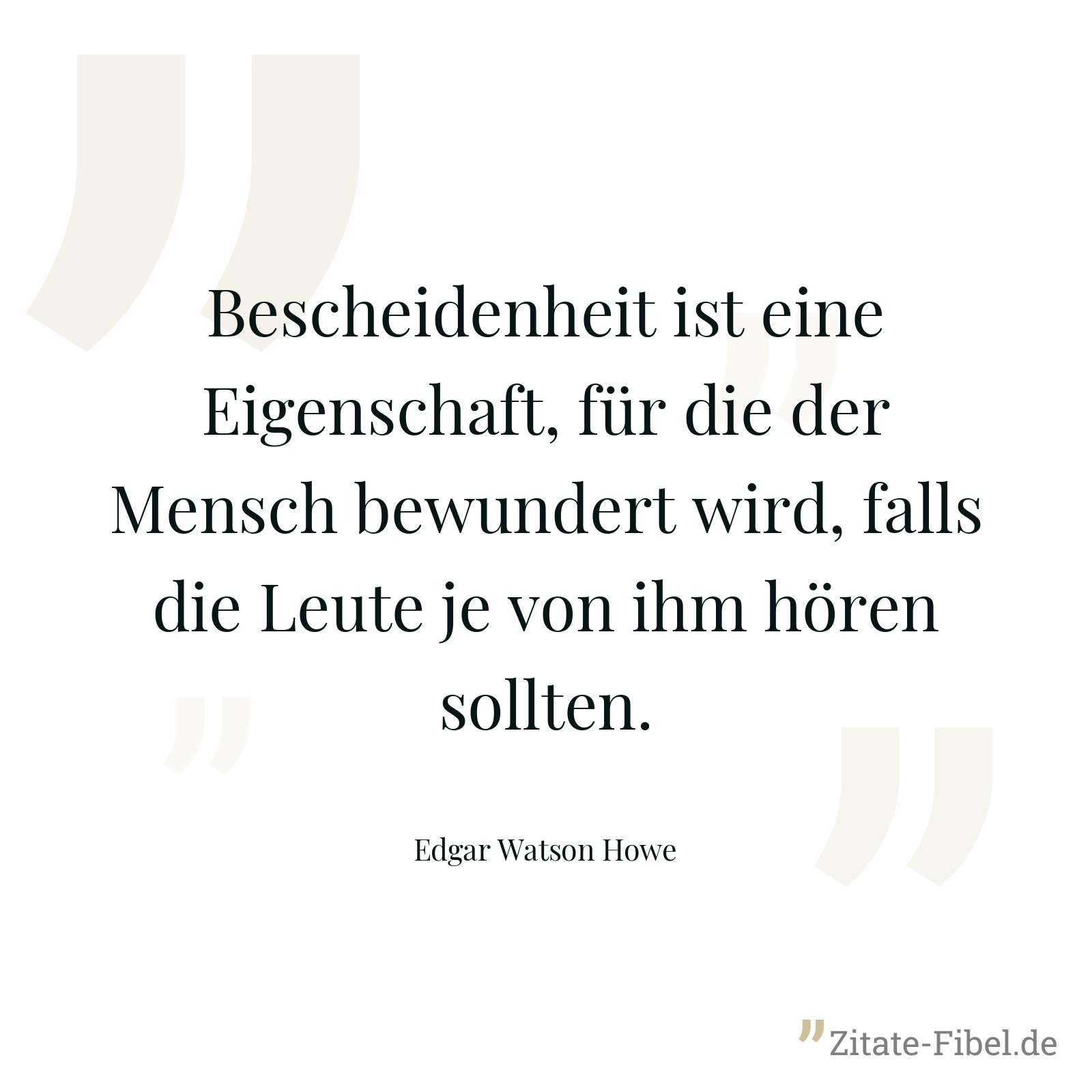 Bescheidenheit ist eine Eigenschaft, für die der Mensch bewundert wird, falls die Leute je von ihm hören sollten. - Edgar Watson Howe