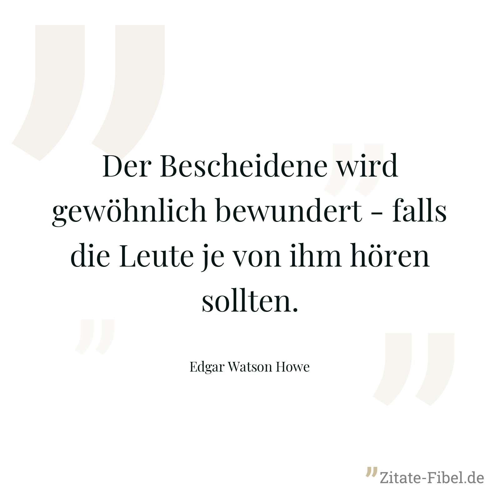 Der Bescheidene wird gewöhnlich bewundert - falls die Leute je von ihm hören sollten. - Edgar Watson Howe