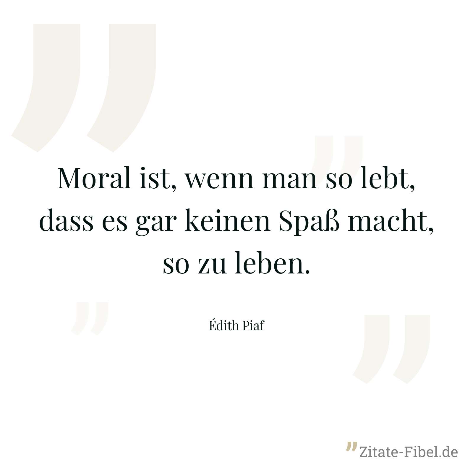 Moral ist, wenn man so lebt, dass es gar keinen Spaß macht, so zu leben. - Édith Piaf