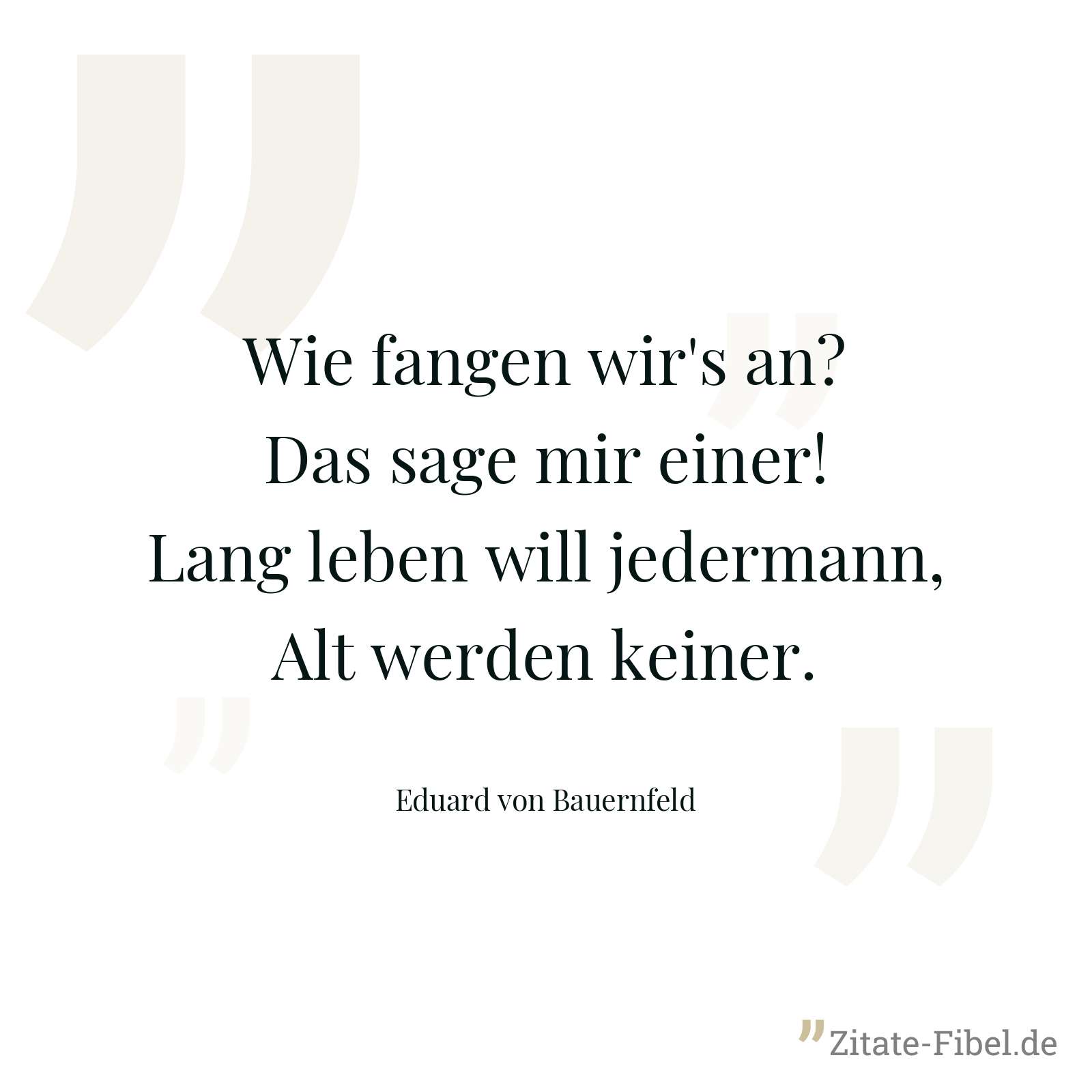 Wie fangen wir's an? Das sage mir einer! Lang leben will jedermann, Alt werden keiner. - Eduard von Bauernfeld