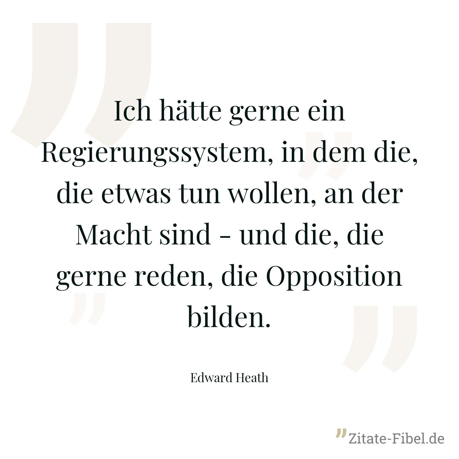 Ich hätte gerne ein Regierungssystem, in dem die, die etwas tun wollen, an der Macht sind - und die, die gerne reden, die Opposition bilden. - Edward Heath