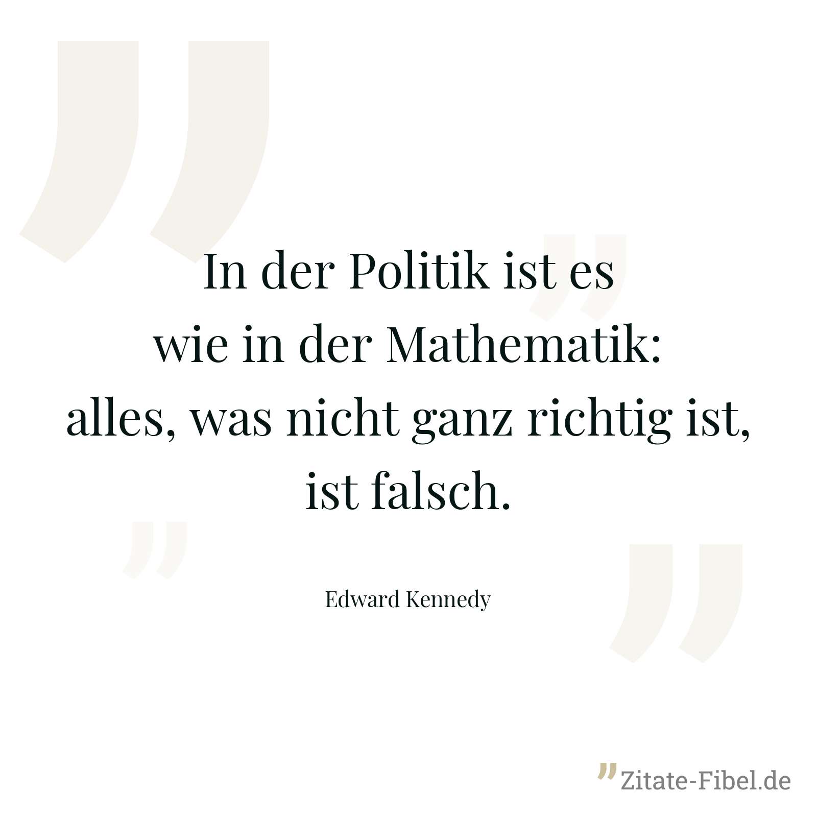 In der Politik ist es wie in der Mathematik: alles, was nicht ganz richtig ist, ist falsch. - Edward Kennedy