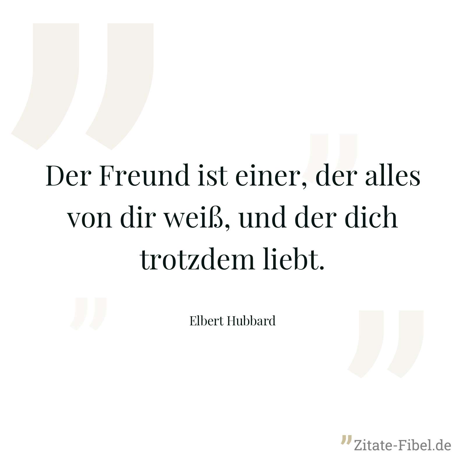 Der Freund ist einer, der alles von dir weiß, und der dich trotzdem liebt. - Elbert Hubbard