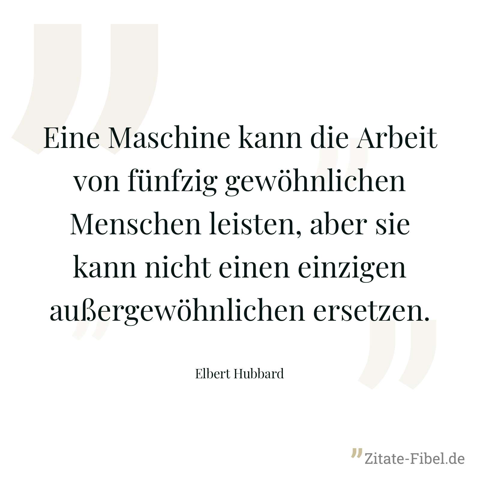 Eine Maschine kann die Arbeit von fünfzig gewöhnlichen Menschen leisten, aber sie kann nicht einen einzigen außergewöhnlichen ersetzen. - Elbert Hubbard