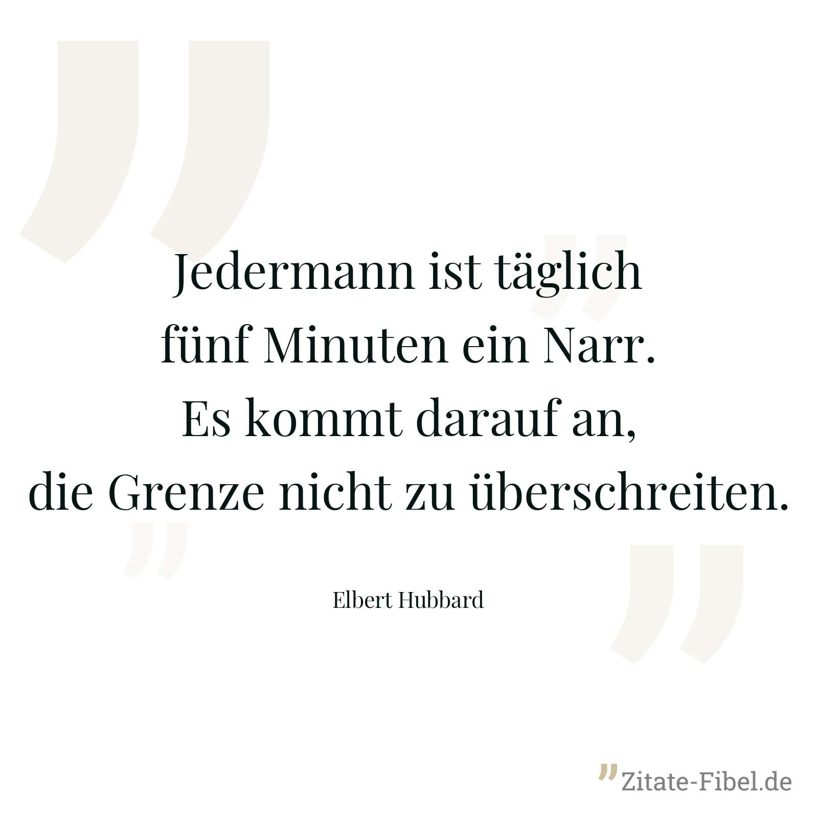 Jedermann ist täglich fünf Minuten ein Narr. Es kommt darauf an, die Grenze nicht zu überschreiten. - Elbert Hubbard
