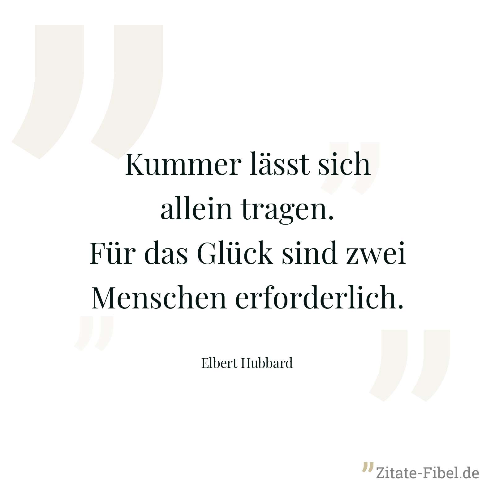 Kummer lässt sich allein tragen. Für das Glück sind zwei Menschen erforderlich. - Elbert Hubbard