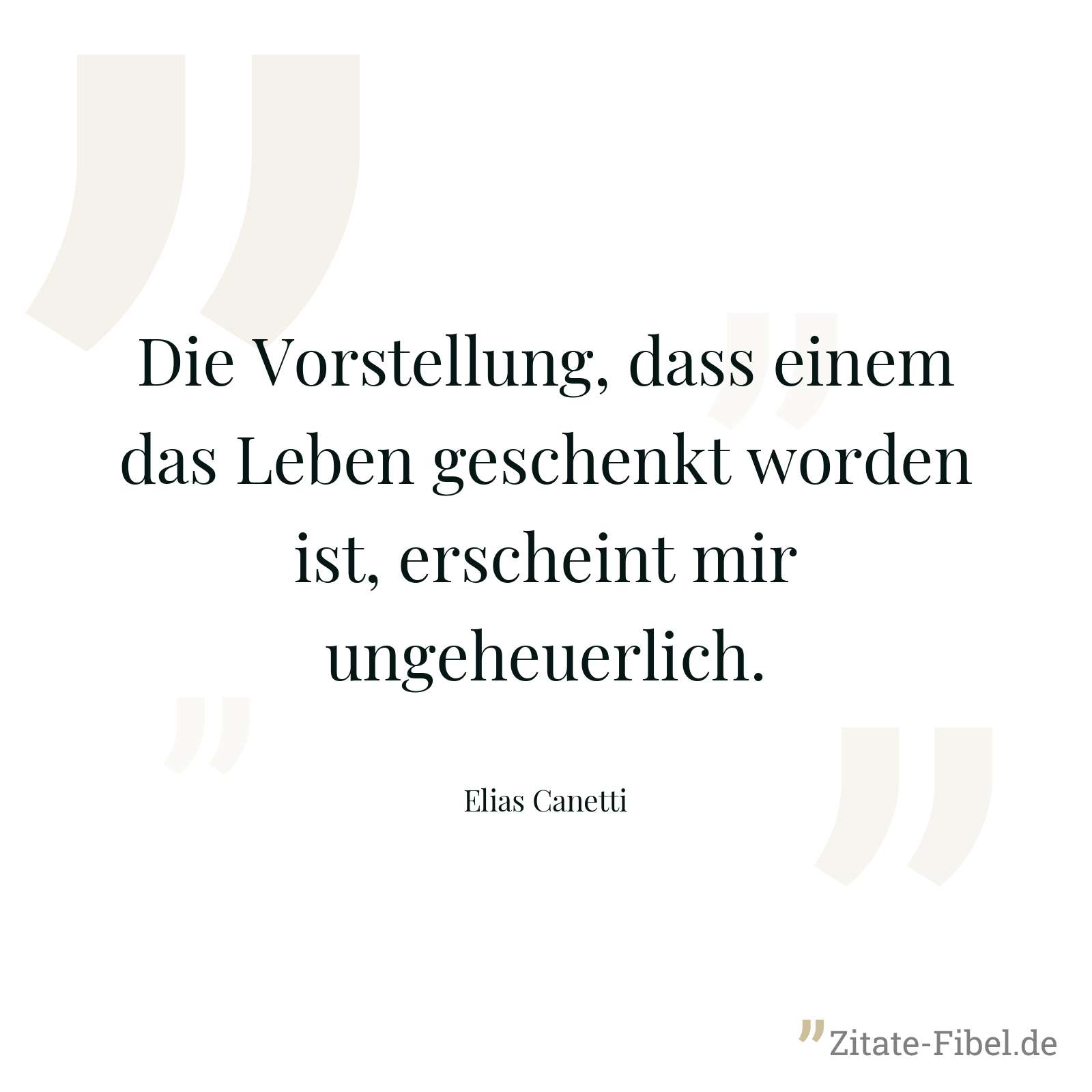 Die Vorstellung, dass einem das Leben geschenkt worden ist, erscheint mir ungeheuerlich. - Elias Canetti