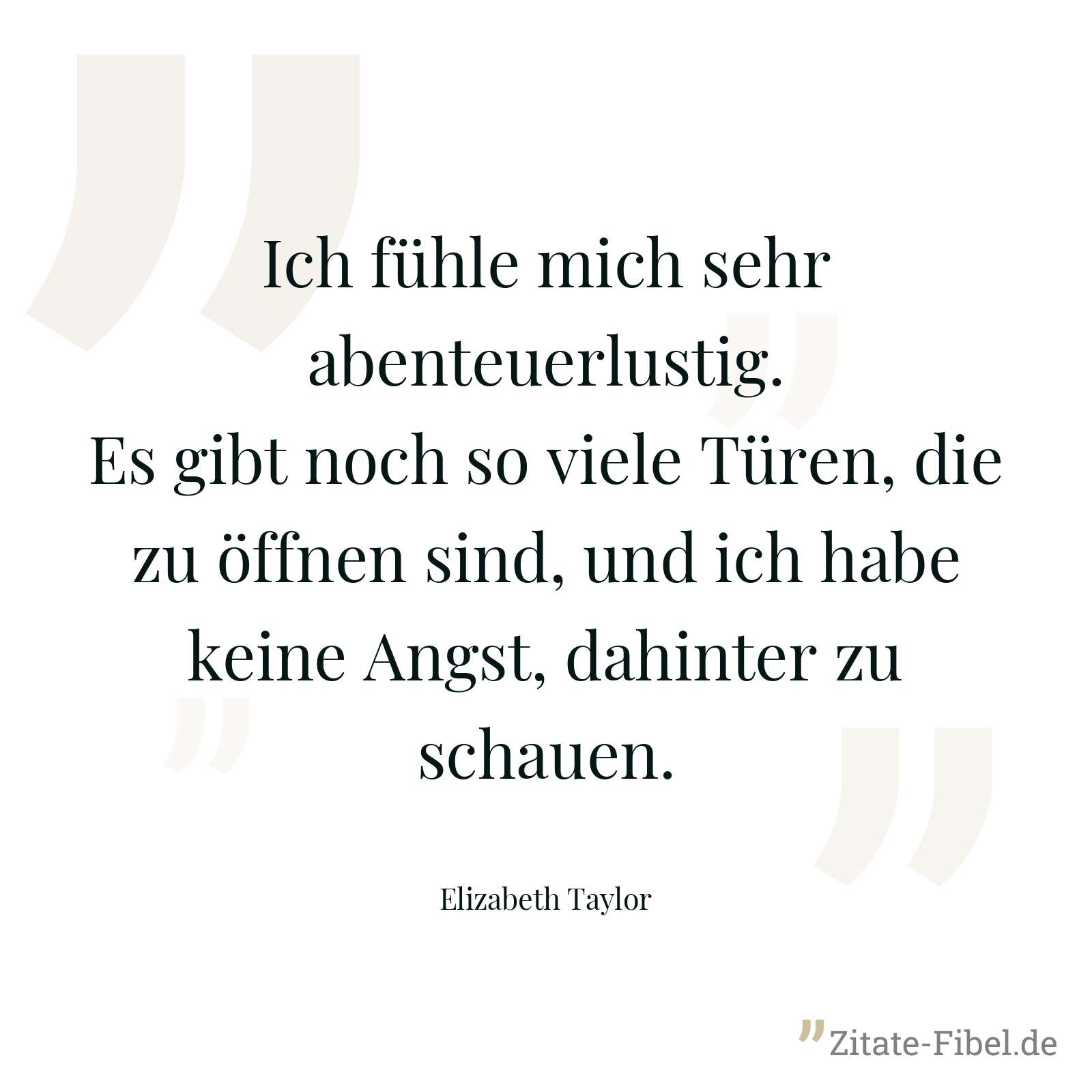 Ich fühle mich sehr abenteuerlustig. Es gibt noch so viele Türen, die zu öffnen sind, und ich habe keine Angst, dahinter zu schauen. - Elizabeth Taylor