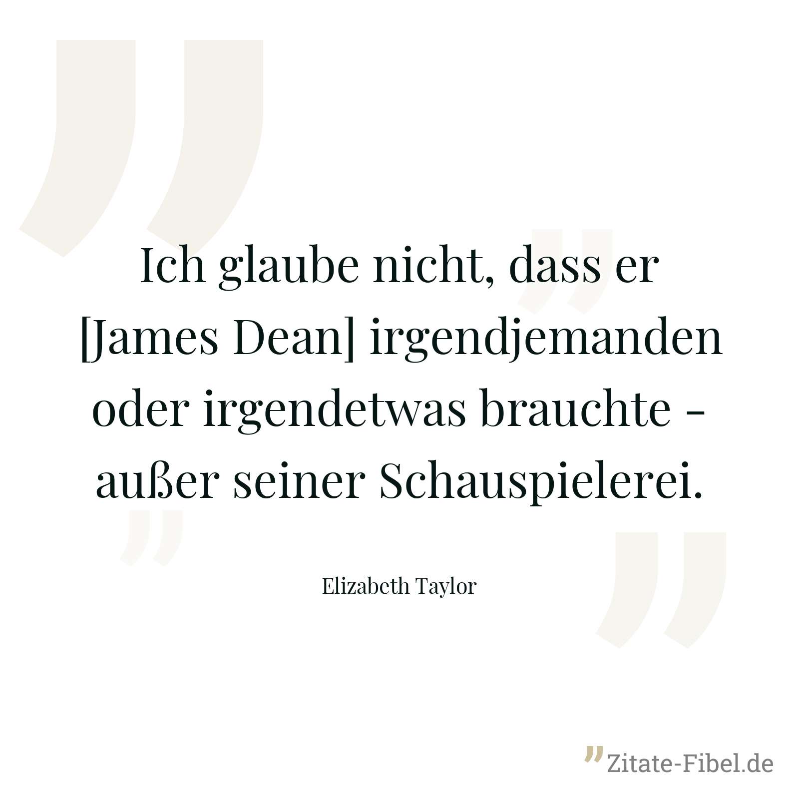 Ich glaube nicht, dass er [James Dean] irgendjemanden oder irgendetwas brauchte - außer seiner Schauspielerei. - Elizabeth Taylor