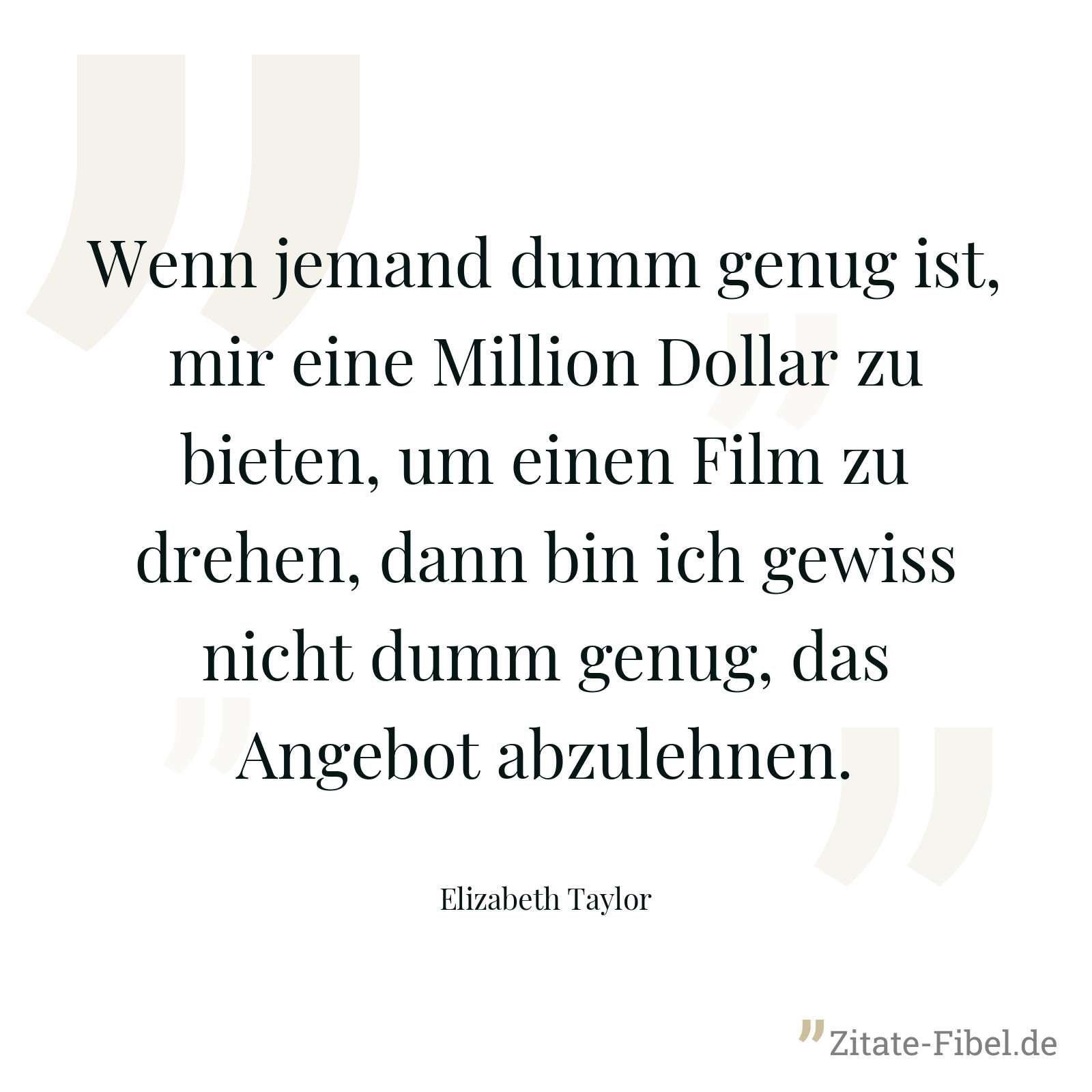 Wenn jemand dumm genug ist, mir eine Million Dollar zu bieten, um einen Film zu drehen, dann bin ich gewiss nicht dumm genug, das Angebot abzulehnen. - Elizabeth Taylor