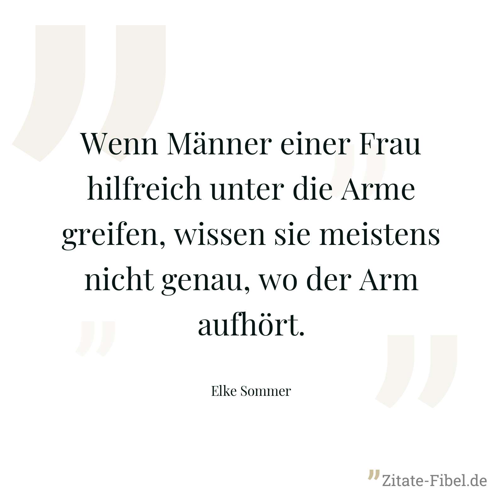 Wenn Männer einer Frau hilfreich unter die Arme greifen, wissen sie meistens nicht genau, wo der Arm aufhört. - Elke Sommer