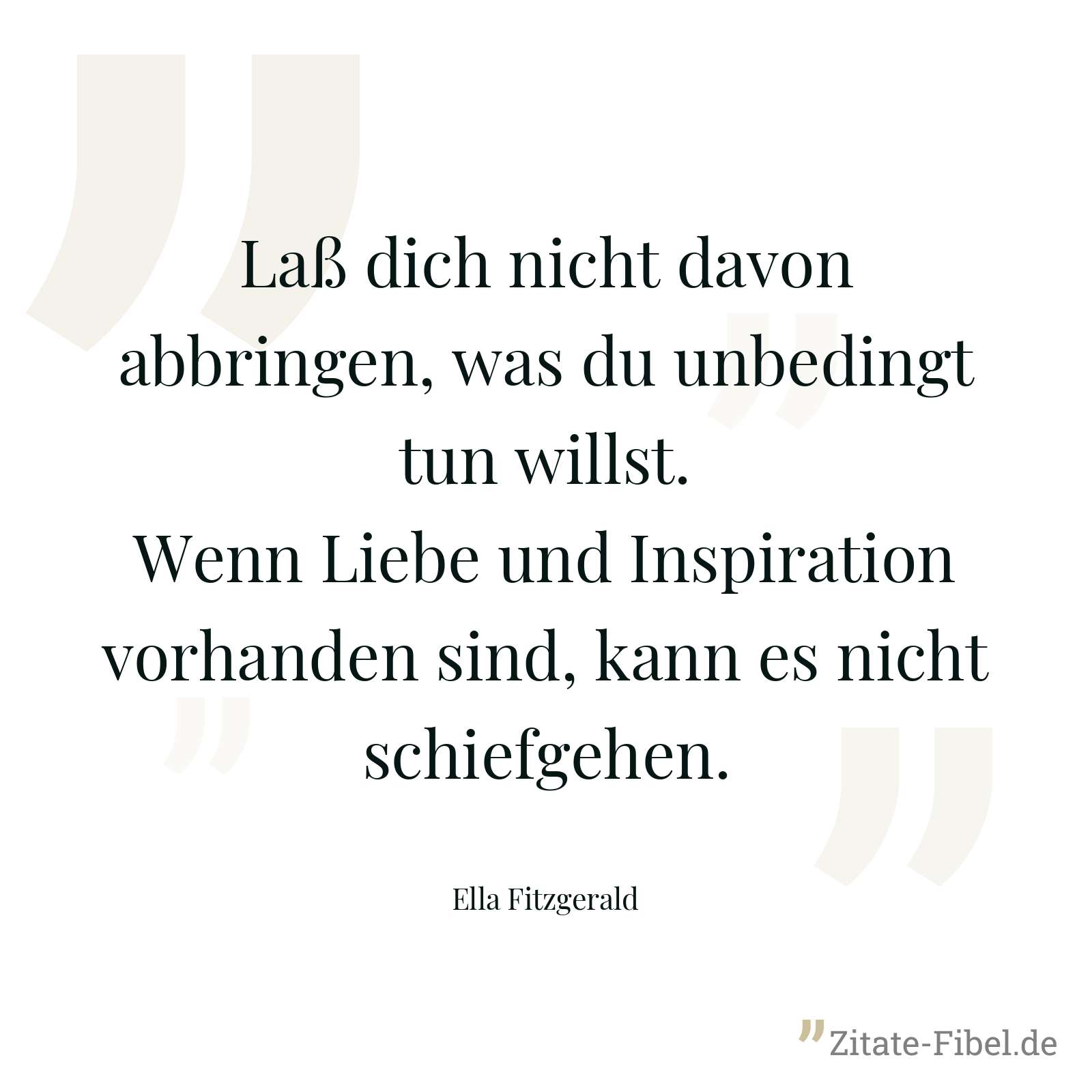 Laß dich nicht davon abbringen, was du unbedingt tun willst. Wenn Liebe und Inspiration vorhanden sind, kann es nicht schiefgehen. - Ella Fitzgerald