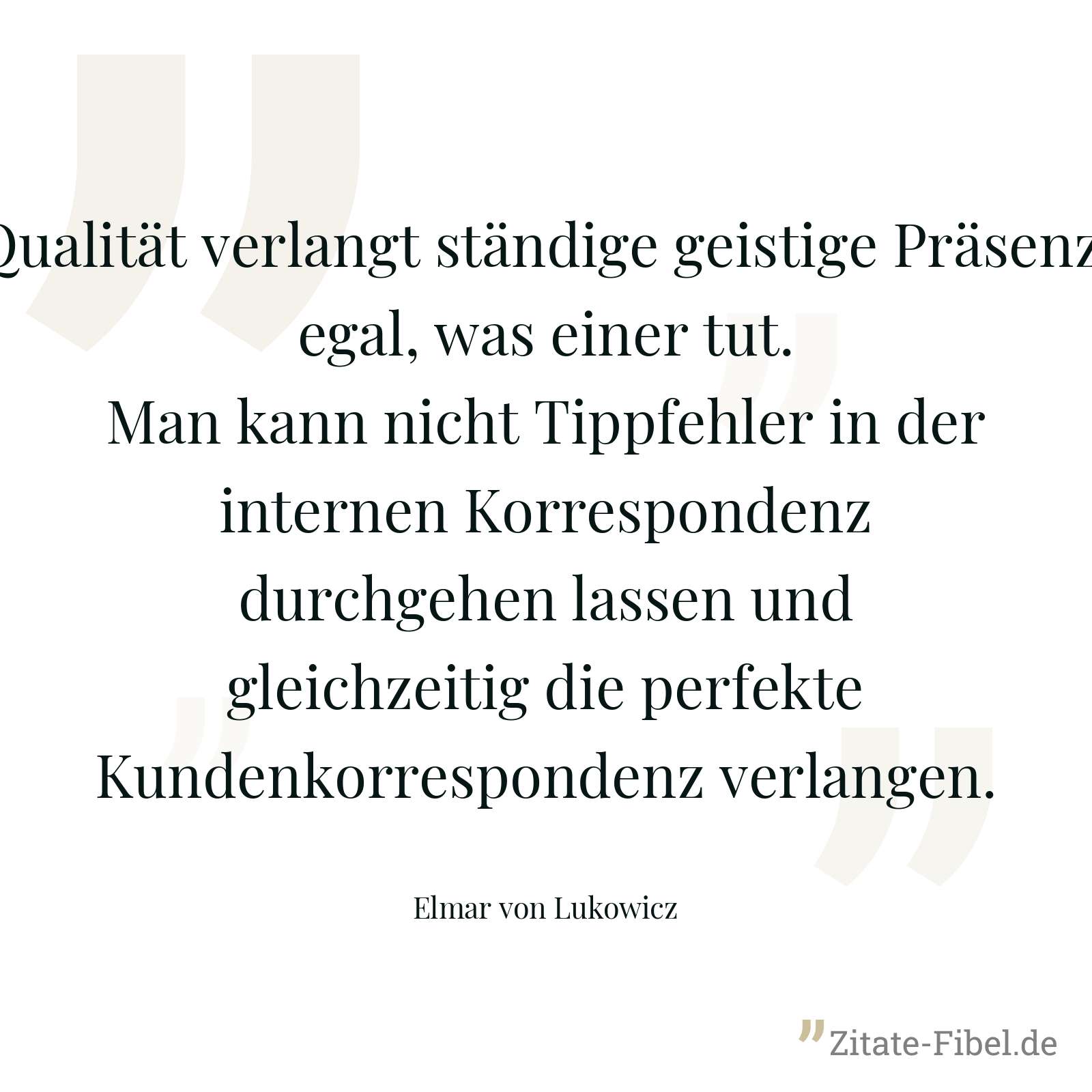 Qualität verlangt ständige geistige Präsenz, egal, was einer tut. Man kann nicht Tippfehler in der internen Korrespondenz durchgehen lassen und gleichzeitig die perfekte Kundenkorrespondenz verlangen. - Elmar von Lukowicz