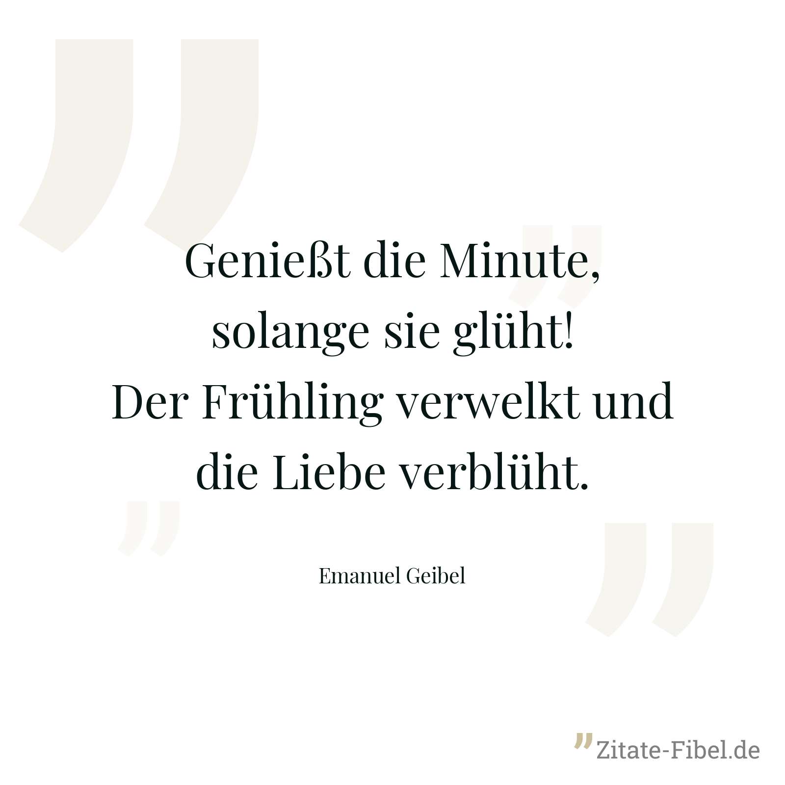 Genießt die Minute, solange sie glüht! Der Frühling verwelkt und die Liebe verblüht. - Emanuel Geibel