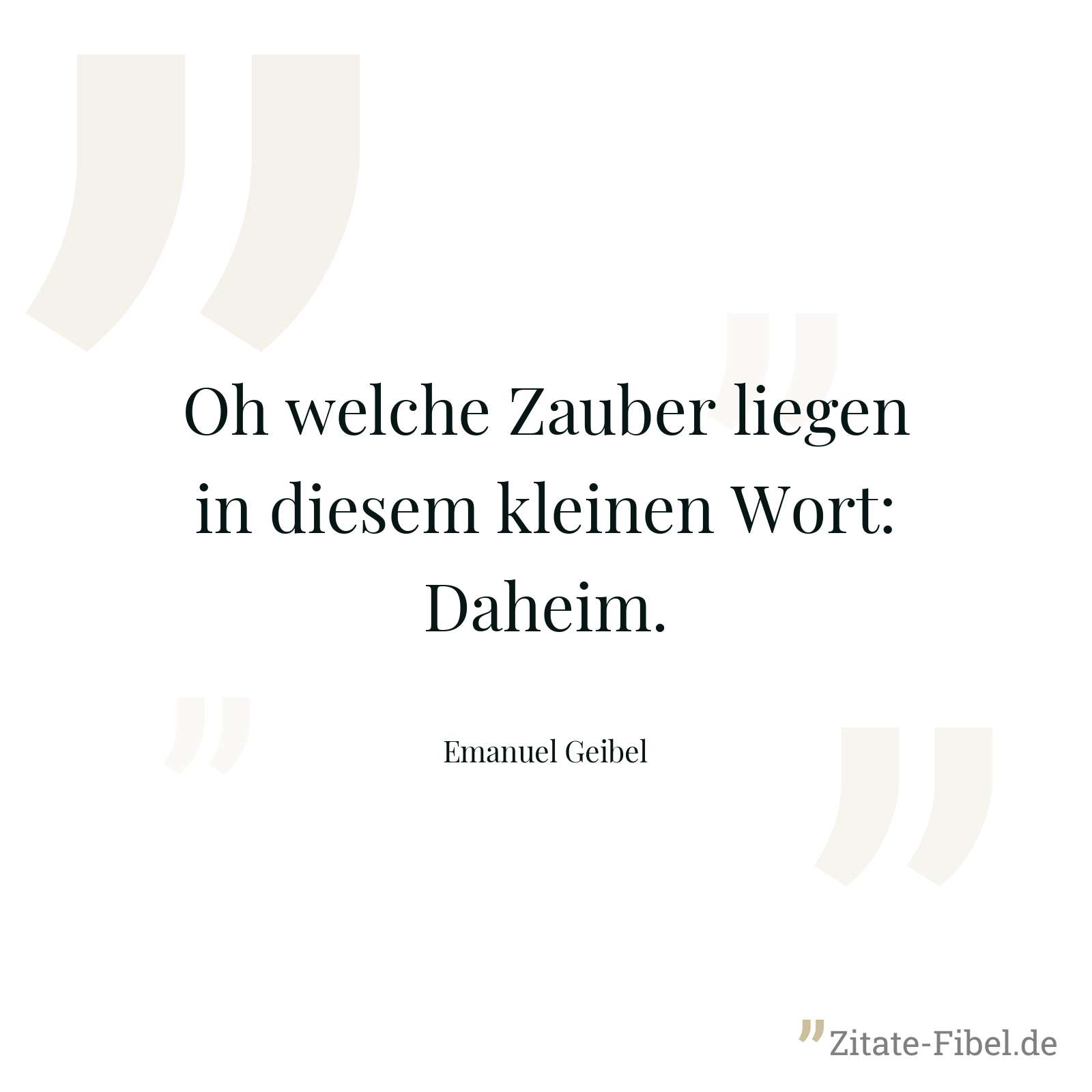 Oh welche Zauber liegen in diesem kleinen Wort: Daheim. - Emanuel Geibel