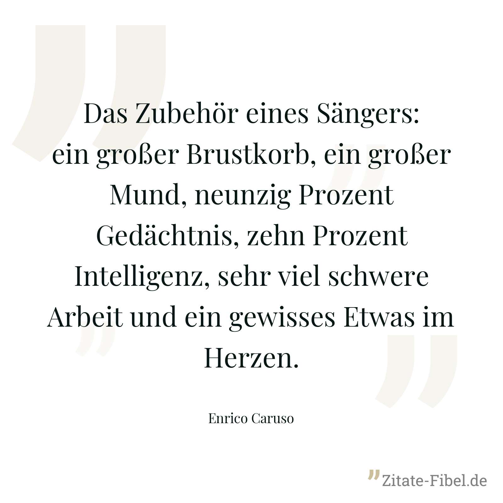 Das Zubehör eines Sängers: ein großer Brustkorb, ein großer Mund, neunzig Prozent Gedächtnis, zehn Prozent Intelligenz, sehr viel schwere Arbeit und ein gewisses Etwas im Herzen. - Enrico Caruso