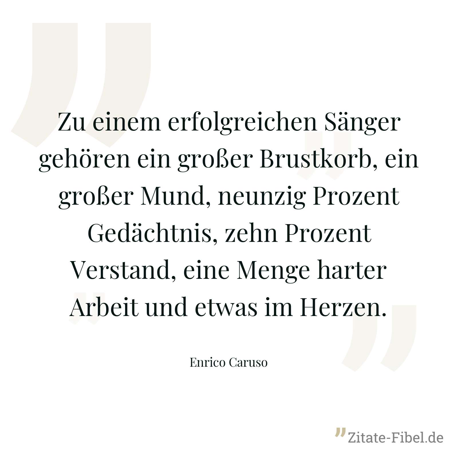 Zu einem erfolgreichen Sänger gehören ein großer Brustkorb, ein großer Mund, neunzig Prozent Gedächtnis, zehn Prozent Verstand, eine Menge harter Arbeit und etwas im Herzen. - Enrico Caruso