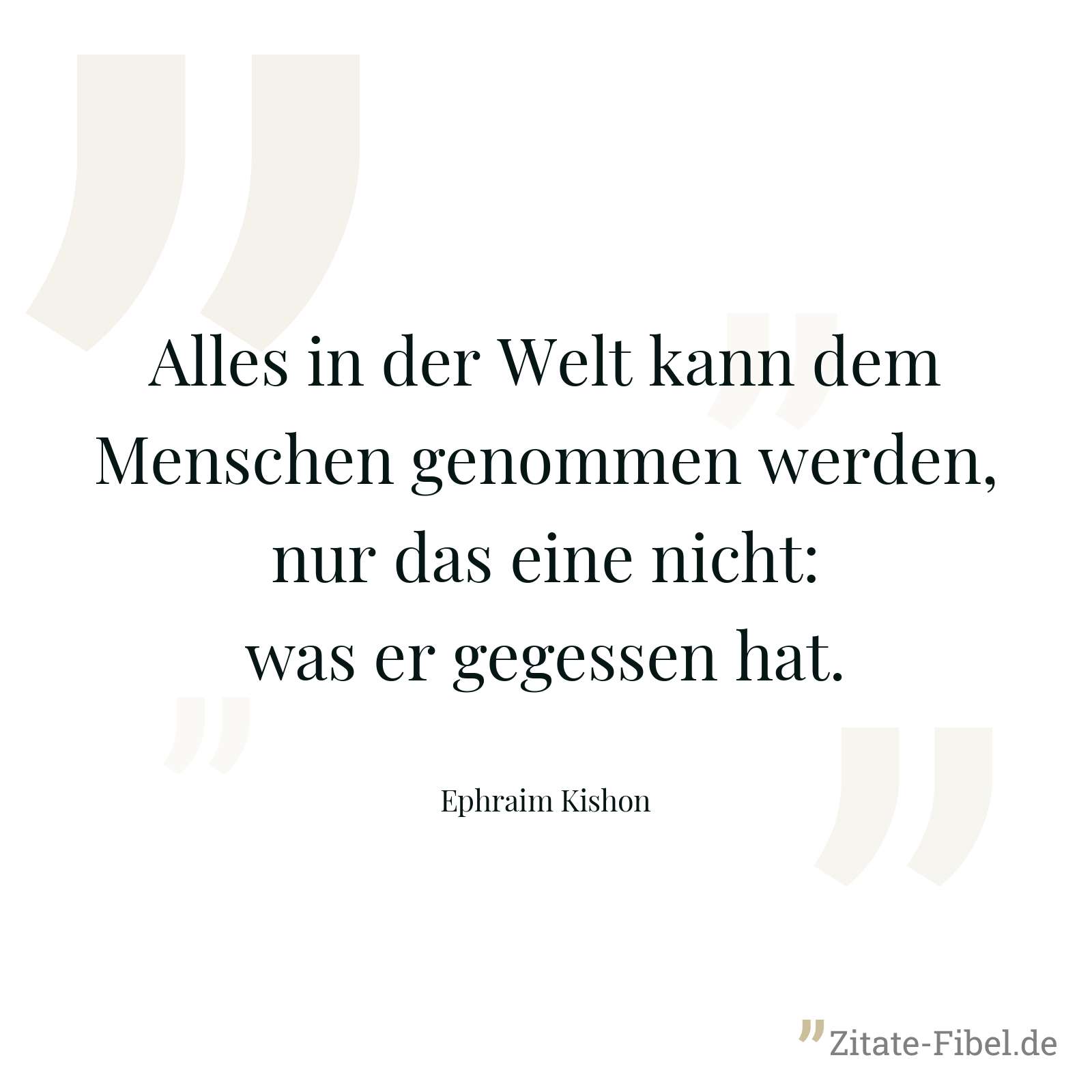 Alles in der Welt kann dem Menschen genommen werden, nur das eine nicht: was er gegessen hat. - Ephraim Kishon