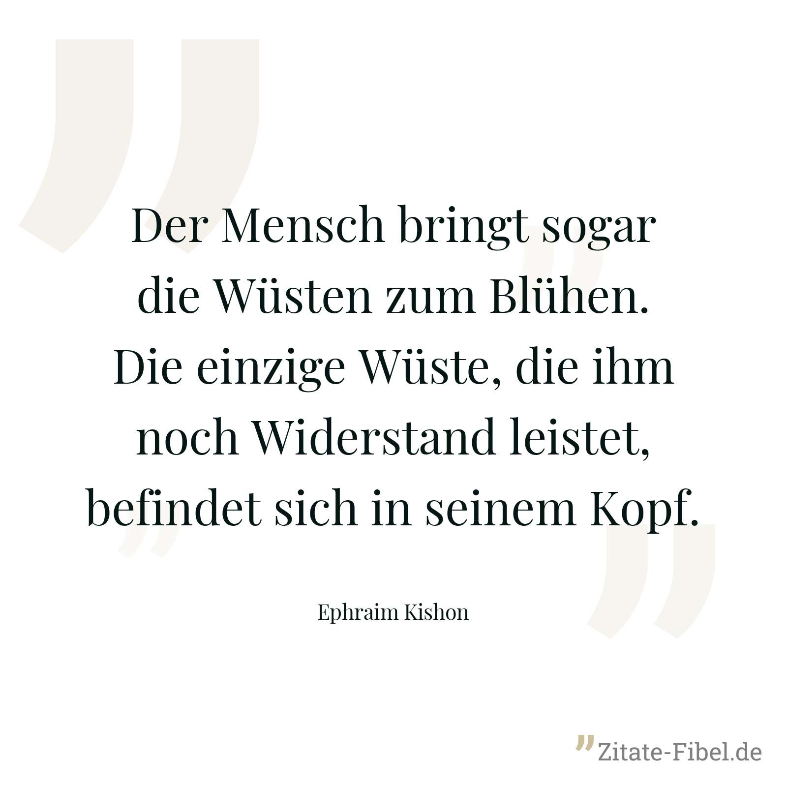 Der Mensch bringt sogar die Wüsten zum Blühen. Die einzige Wüste, die ihm noch Widerstand leistet, befindet sich in seinem Kopf. - Ephraim Kishon