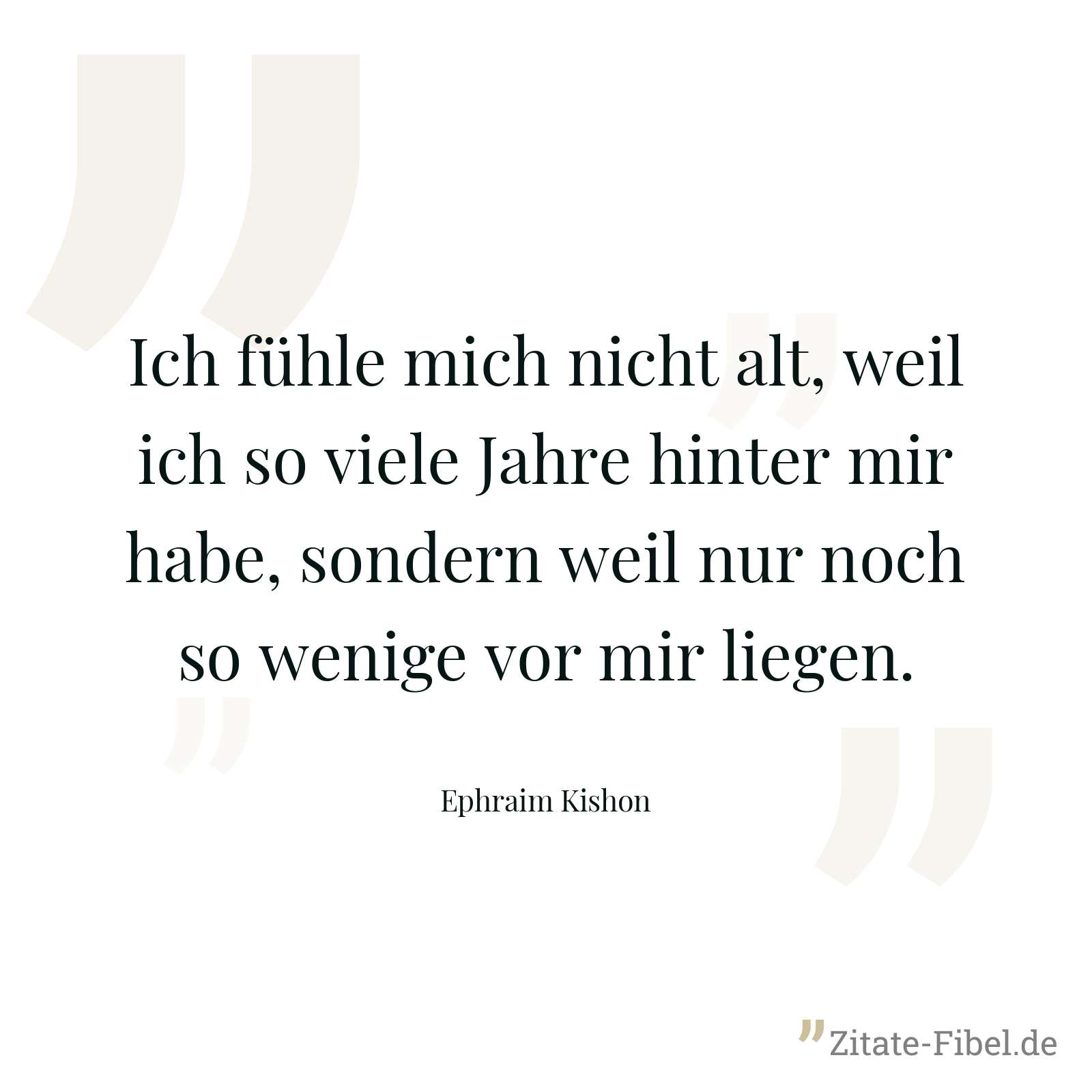 Ich fühle mich nicht alt, weil ich so viele Jahre hinter mir habe, sondern weil nur noch so wenige vor mir liegen. - Ephraim Kishon