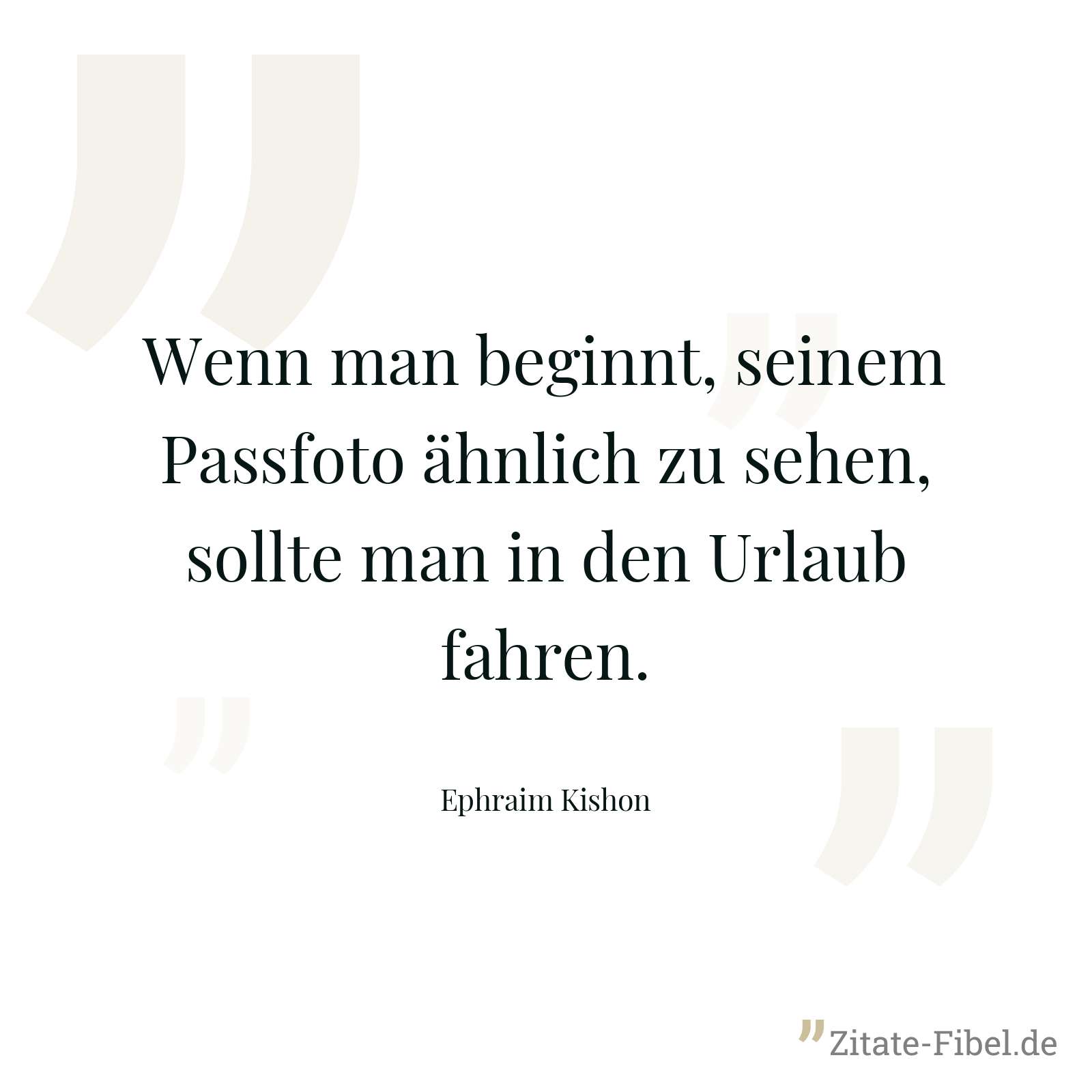 Wenn man beginnt, seinem Passfoto ähnlich zu sehen, sollte man in den Urlaub fahren. - Ephraim Kishon