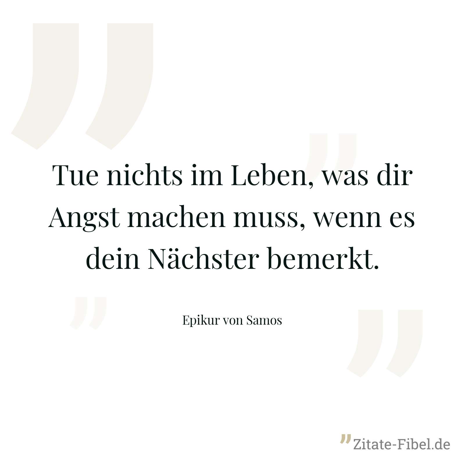 Tue nichts im Leben, was dir Angst machen muss, wenn es dein Nächster bemerkt. - Epikur von Samos