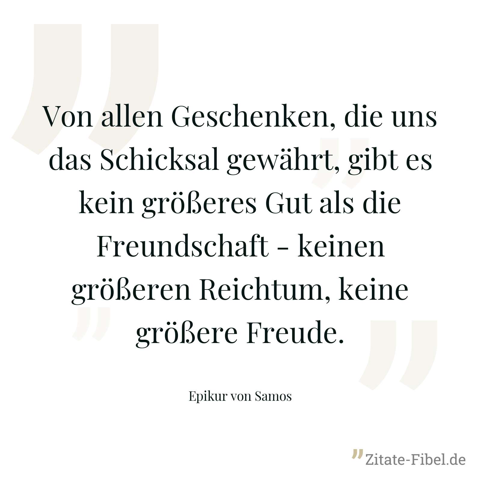Von allen Geschenken, die uns das Schicksal gewährt, gibt es kein größeres Gut als die Freundschaft - keinen größeren Reichtum, keine größere Freude. - Epikur von Samos