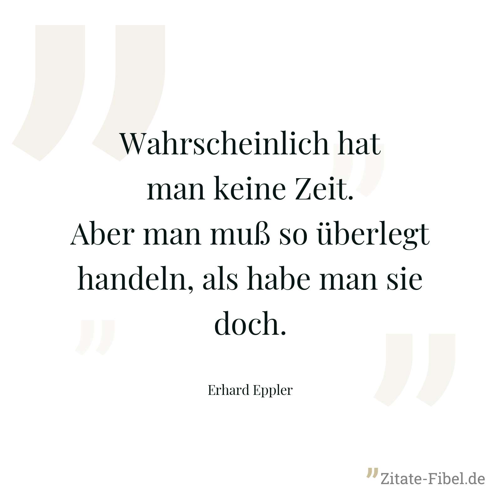 Wahrscheinlich hat man keine Zeit. Aber man muß so überlegt handeln, als habe man sie doch. - Erhard Eppler
