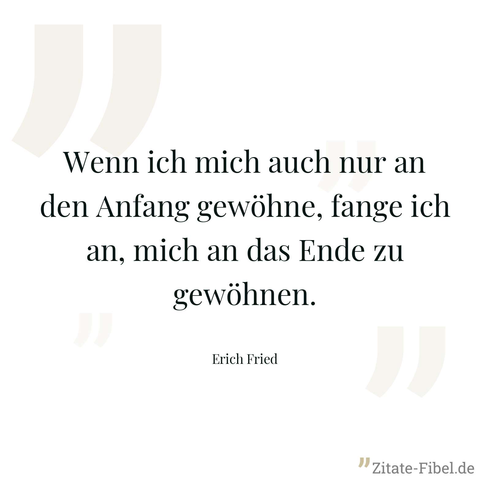 Wenn ich mich auch nur an den Anfang gewöhne, fange ich an, mich an das Ende zu gewöhnen. - Erich Fried