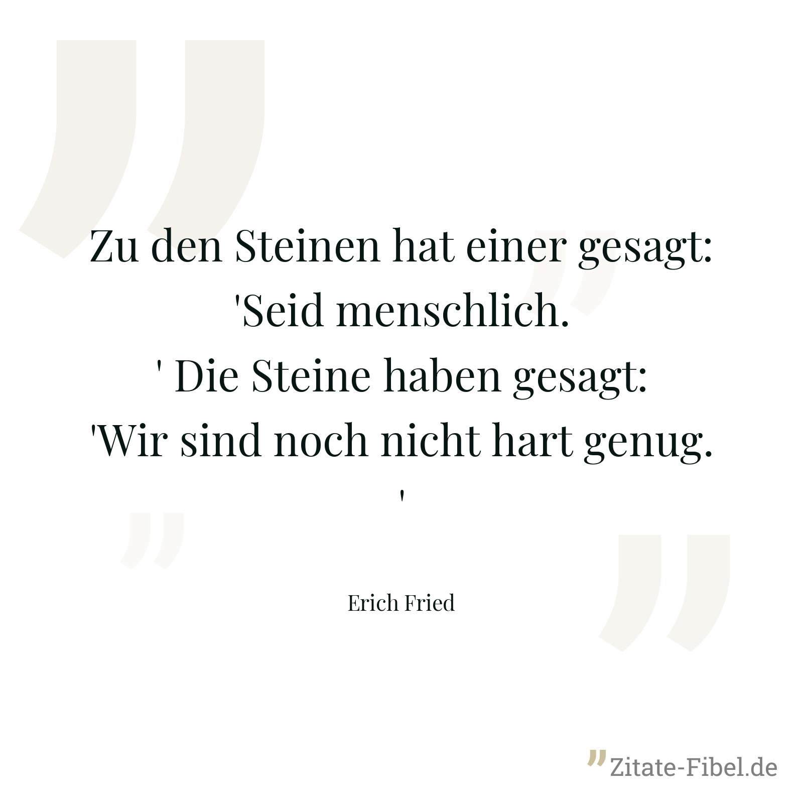 Zu den Steinen hat einer gesagt: 'Seid menschlich.' Die Steine haben gesagt: 'Wir sind noch nicht hart genug.' - Erich Fried