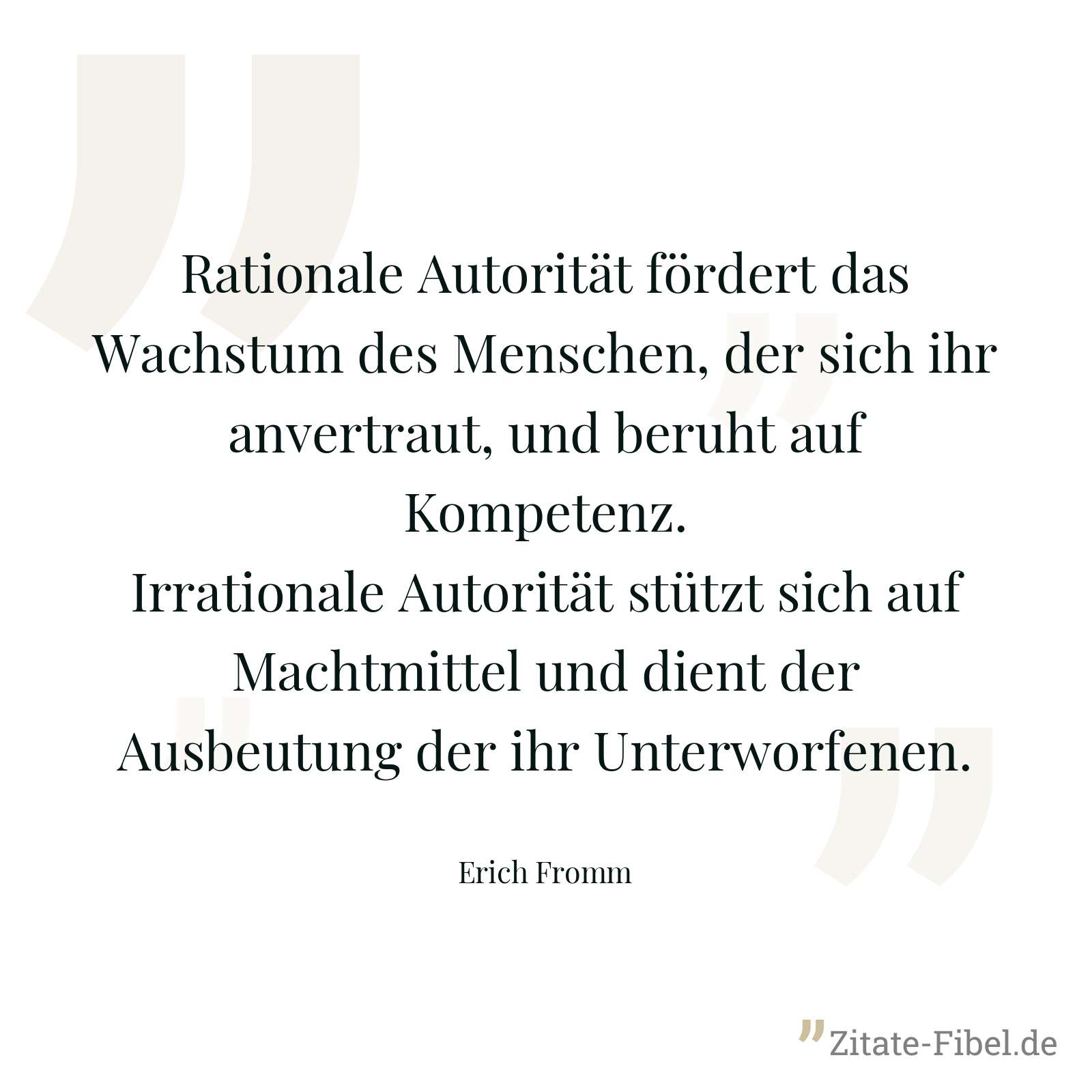 Rationale Autorität fördert das Wachstum des Menschen, der sich ihr anvertraut, und beruht auf Kompetenz. Irrationale Autorität stützt sich auf Machtmittel und dient der Ausbeutung der ihr Unterworfenen. - Erich Fromm
