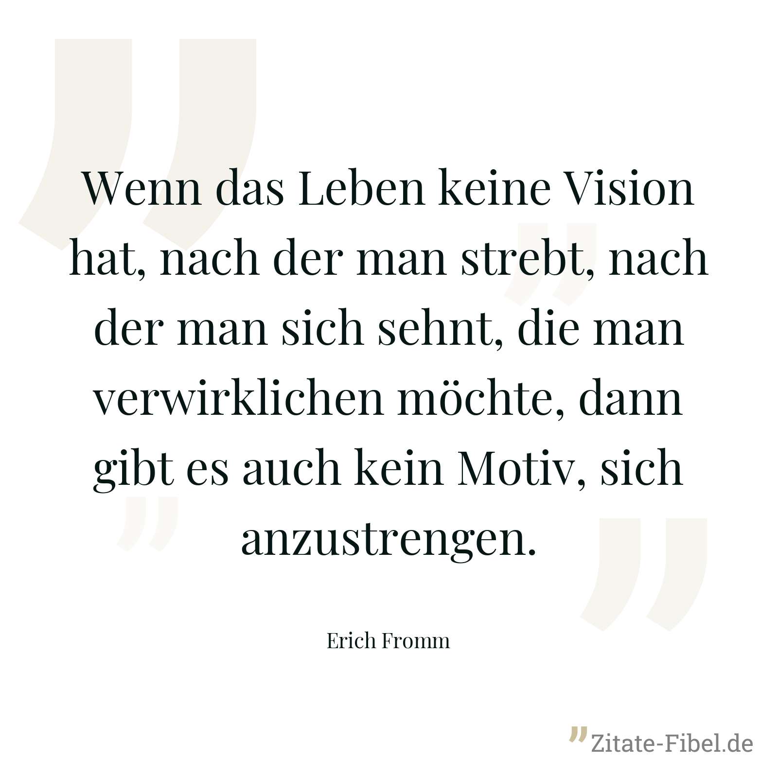 Wenn das Leben keine Vision hat, nach der man strebt, nach der man sich sehnt, die man verwirklichen möchte, dann gibt es auch kein Motiv, sich anzustrengen. - Erich Fromm