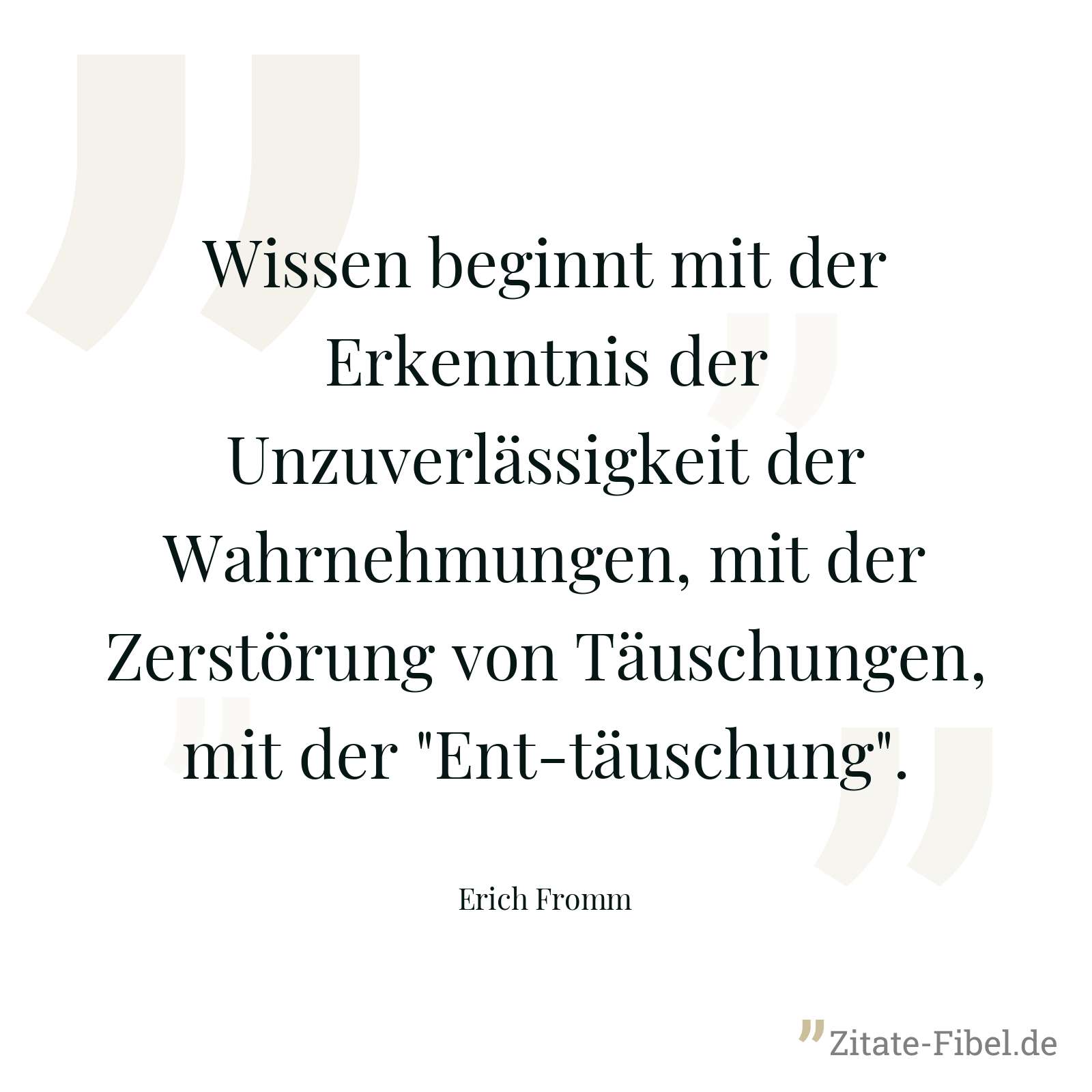 Wissen beginnt mit der Erkenntnis der Unzuverlässigkeit der Wahrnehmungen, mit der Zerstörung von Täuschungen, mit der "Ent-täuschung". - Erich Fromm