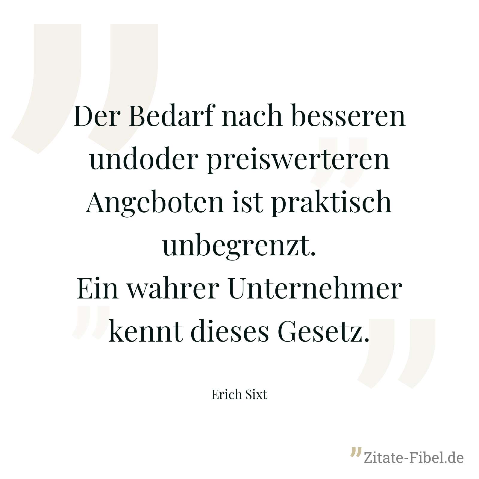 Der Bedarf nach besseren undoder preiswerteren Angeboten ist praktisch unbegrenzt. Ein wahrer Unternehmer kennt dieses Gesetz. - Erich Sixt